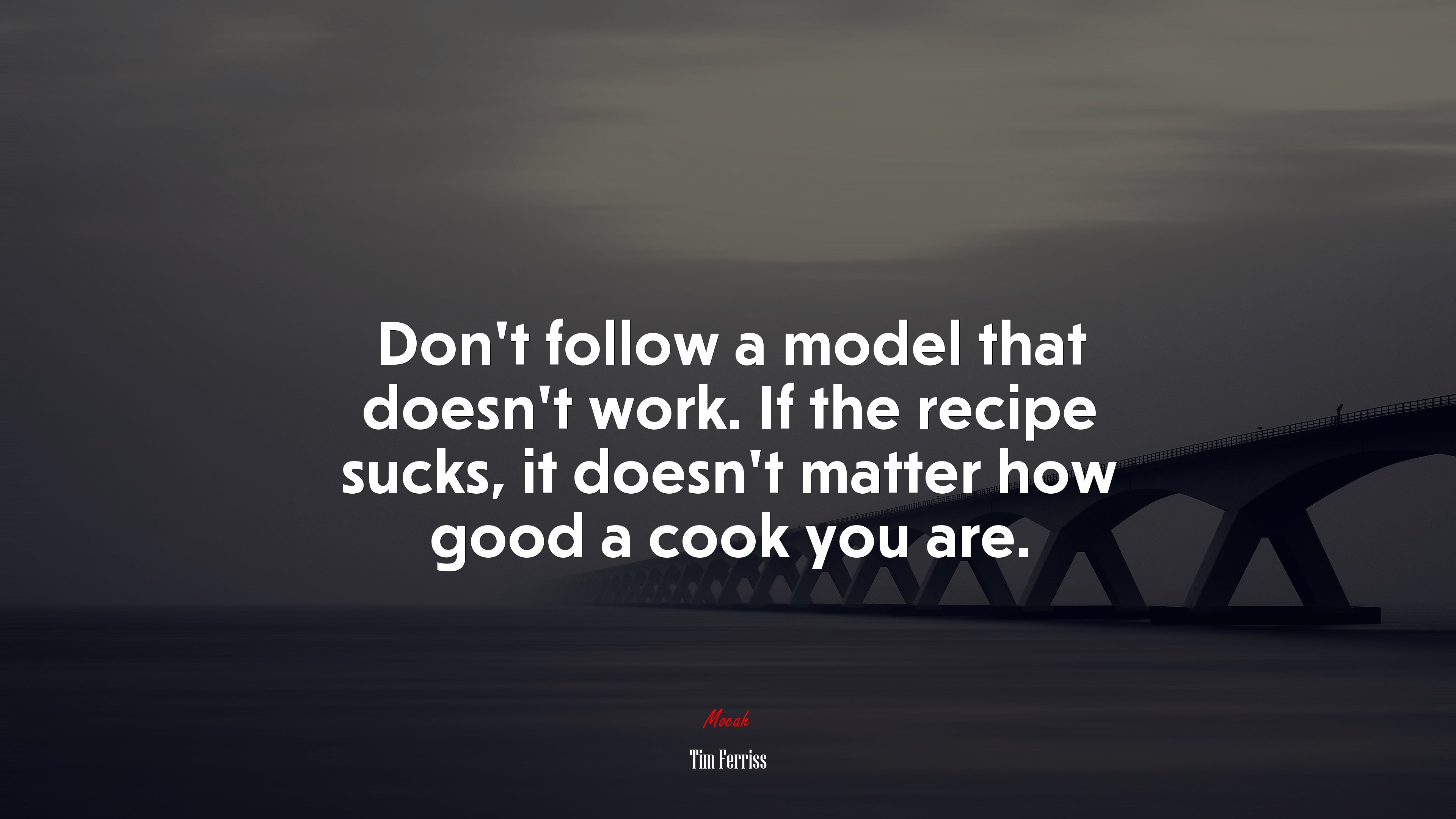 Don’t follow a model that doesn’t work. If the recipe sucks, it doesn’t matter how good a cook you are. | Tim Ferriss quote HD Wallpaper
