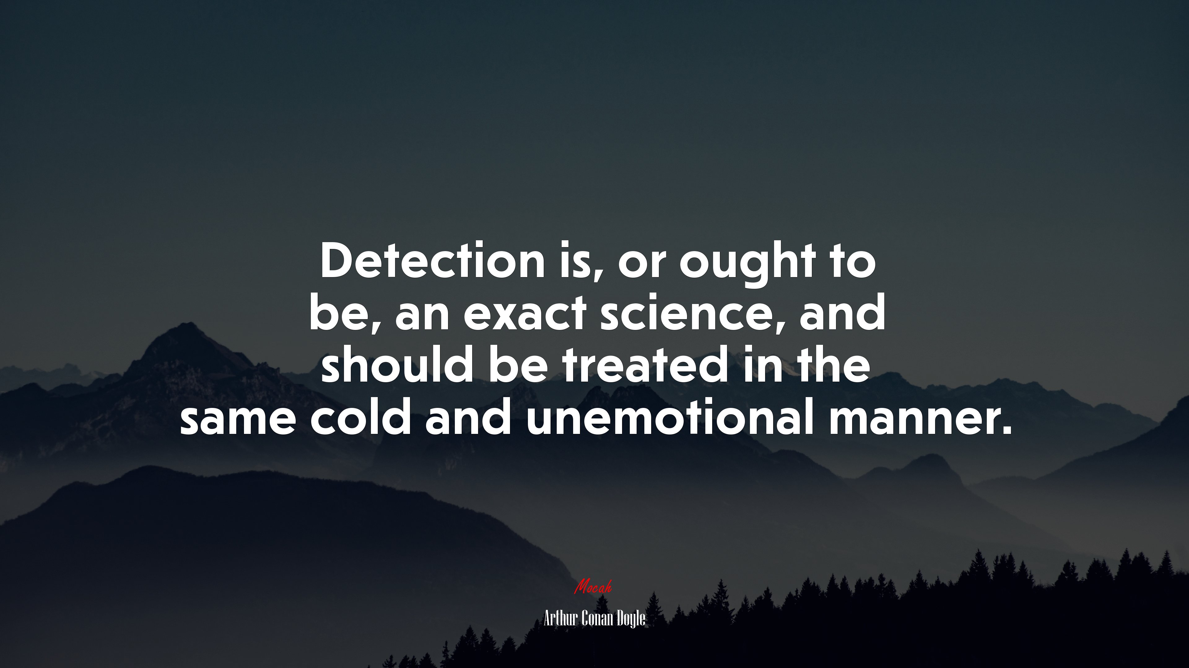 Detection is, or ought to be, an exact science, and should be treated in the same cold and unemotional manner. | Arthur Conan Doyle quote HD Wallpaper