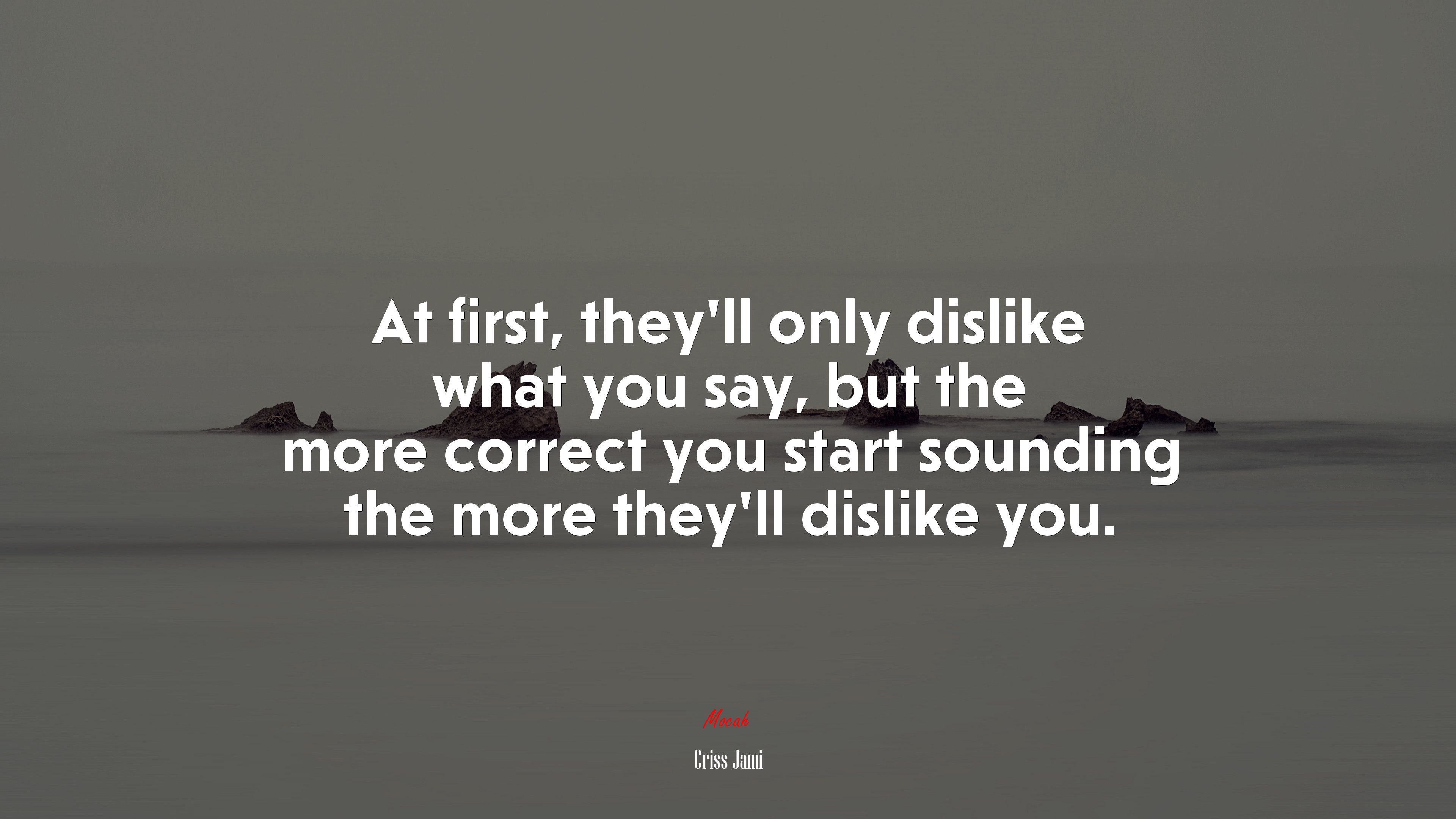 At first, they’ll only dislike what you say, but the more correct you start sounding the more they’ll dislike you. | Criss Jami quote HD Wallpaper