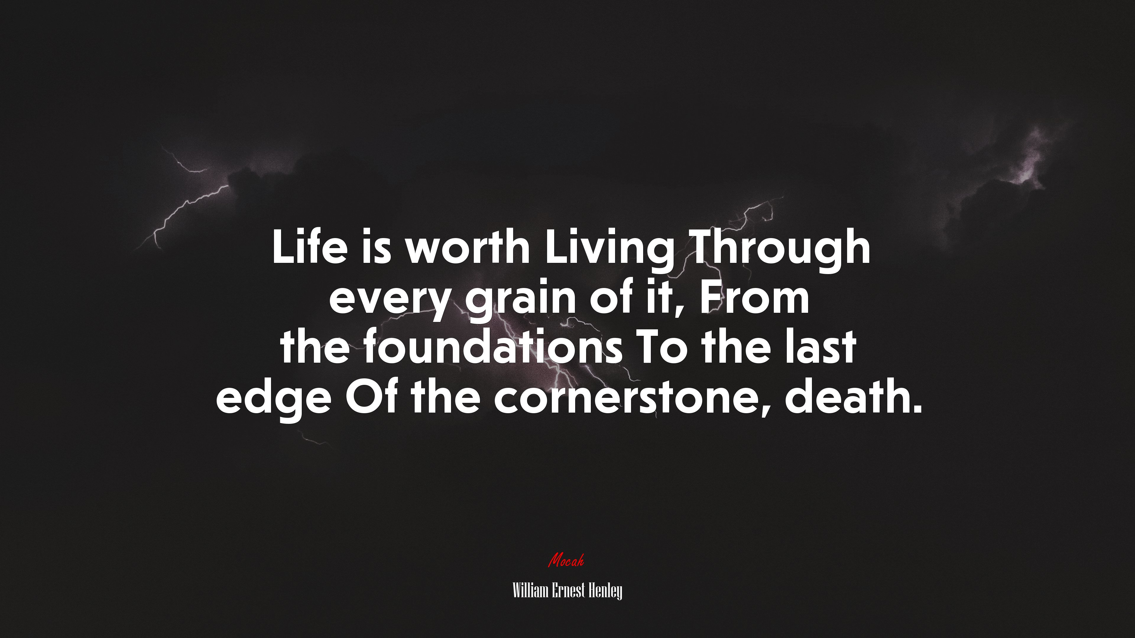 Life is worth Living Through every grain of it, From the foundations To the last edge Of the cornerstone, death. | William Ernest Henley quote HD Wallpaper