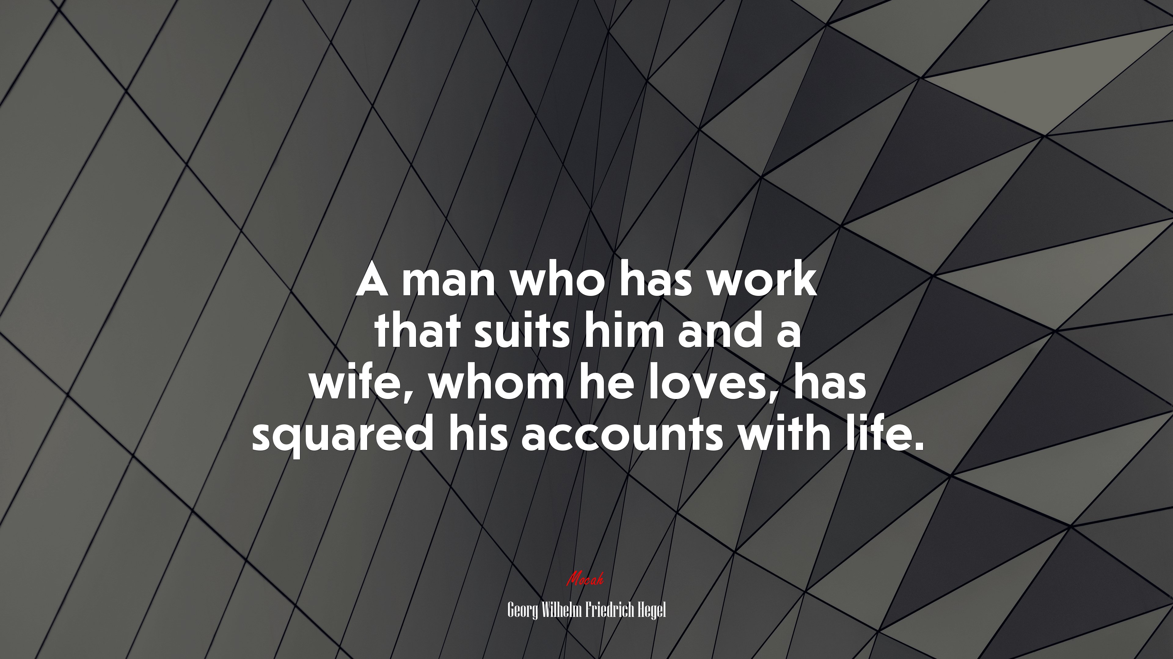 A man who has work that suits him and a wife, whom he loves, has squared his accounts with life. | Georg Wilhelm Friedrich Hegel quote HD Wallpaper