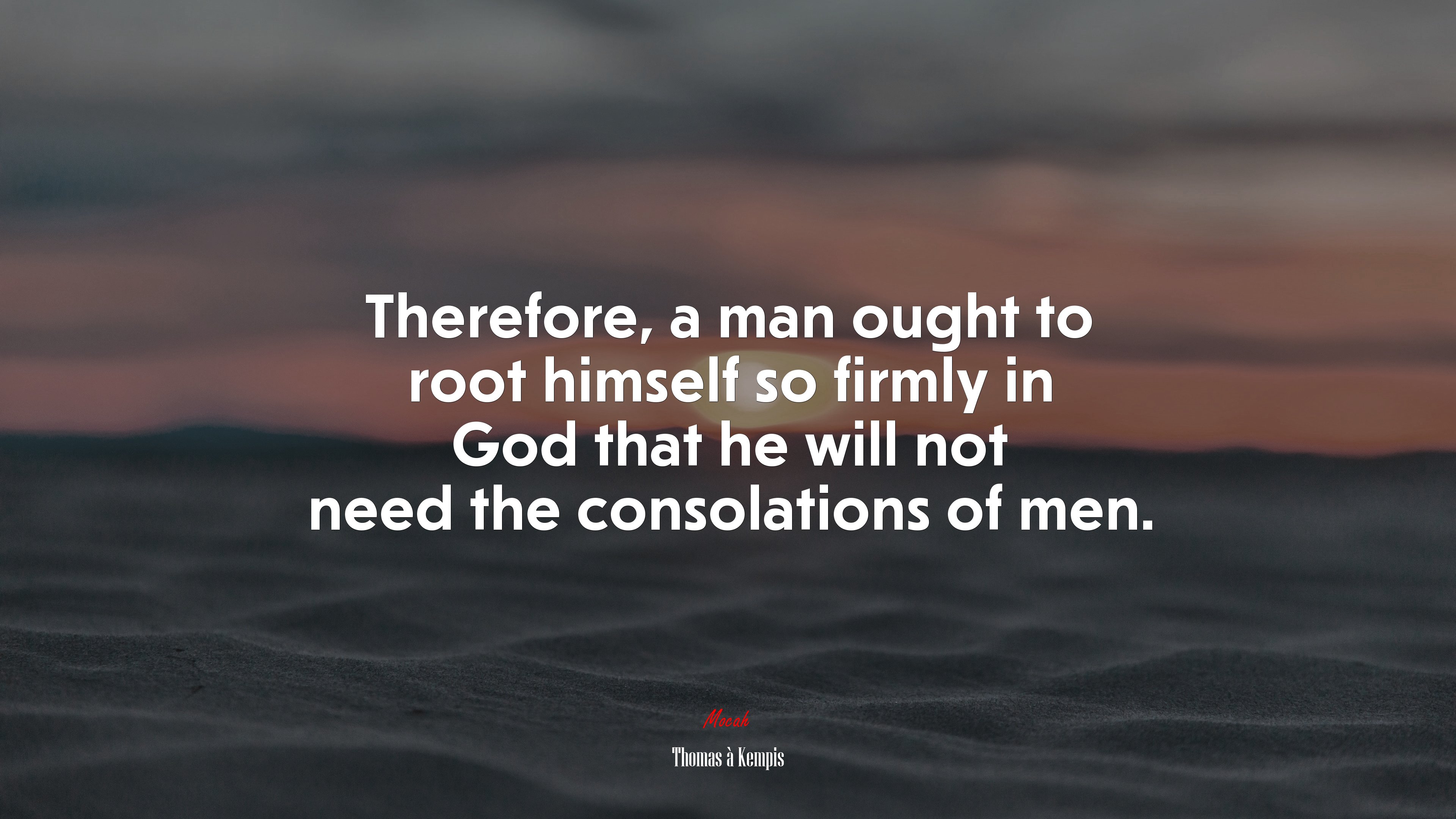 Therefore, a man ought to root himself so firmly in God that he will not need the consolations of men. | Thomas à Kempis quote HD Wallpaper