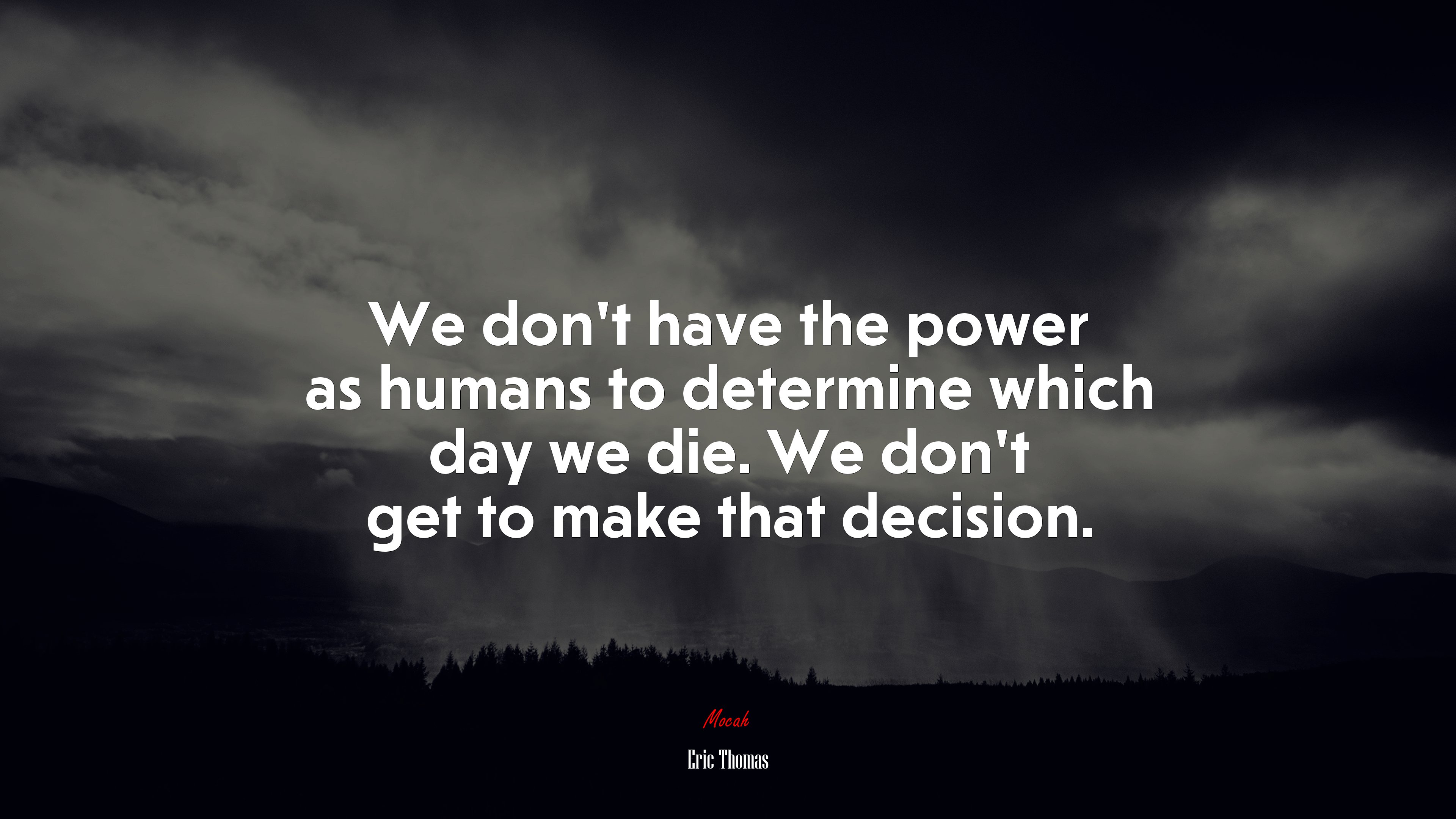 We don’t have the power as humans to determine which day we die. We don’t get to make that decision. | Eric Thomas quote HD Wallpaper