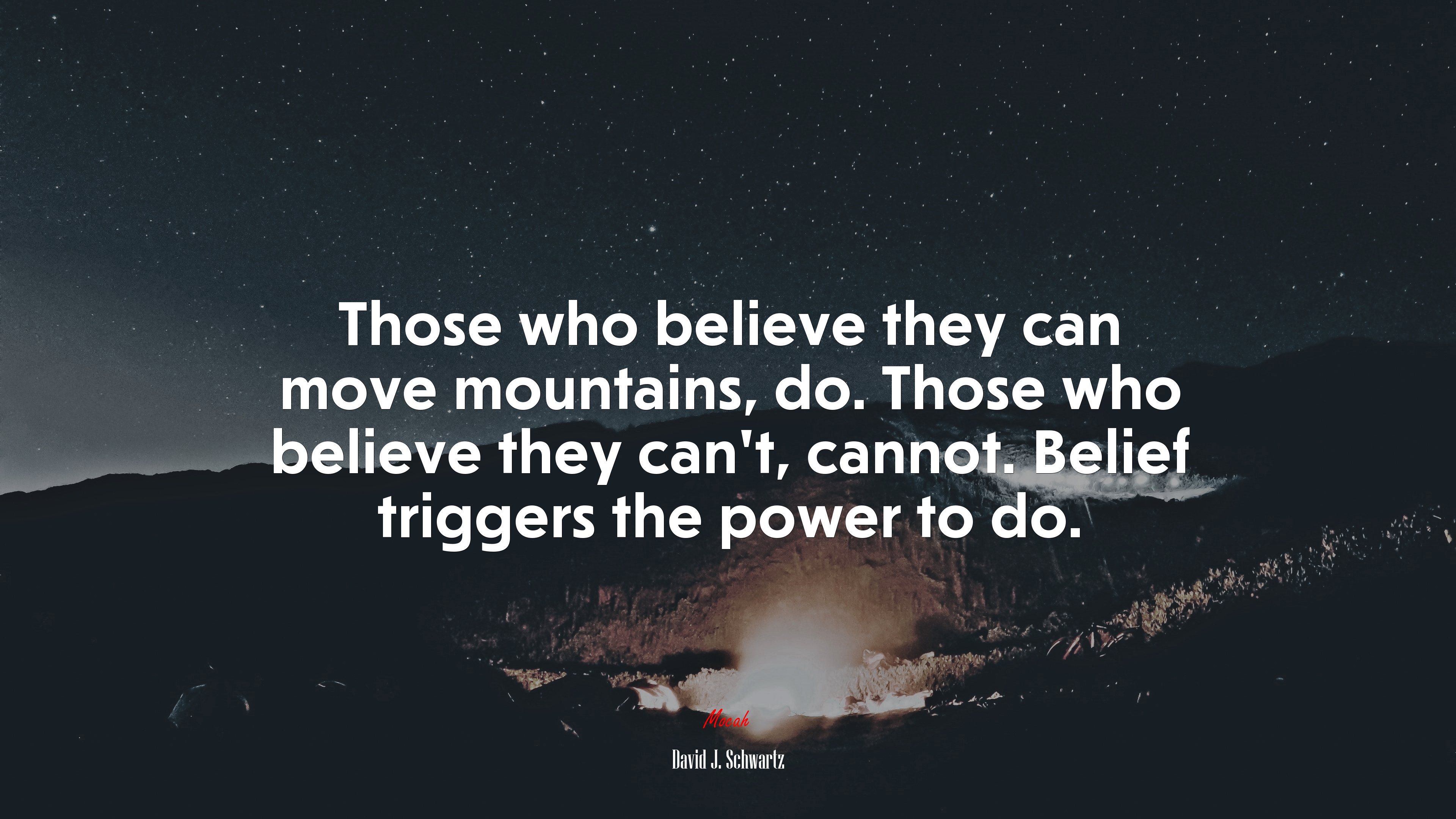 Those who believe they can move mountains, do. Those who believe they can’t, cannot. Belief triggers the power to do. | David J. Schwartz quote HD Wallpaper