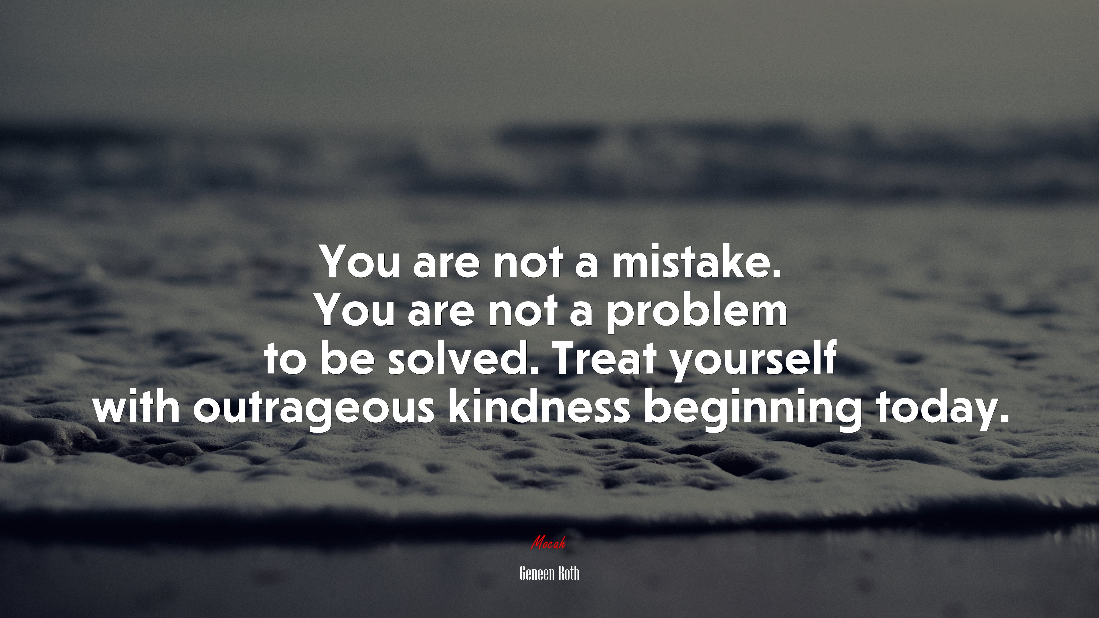 You are not a mistake. You are not a problem to be solved. Treat yourself with outrageous kindness beginning today. | Geneen Roth quote HD Wallpaper