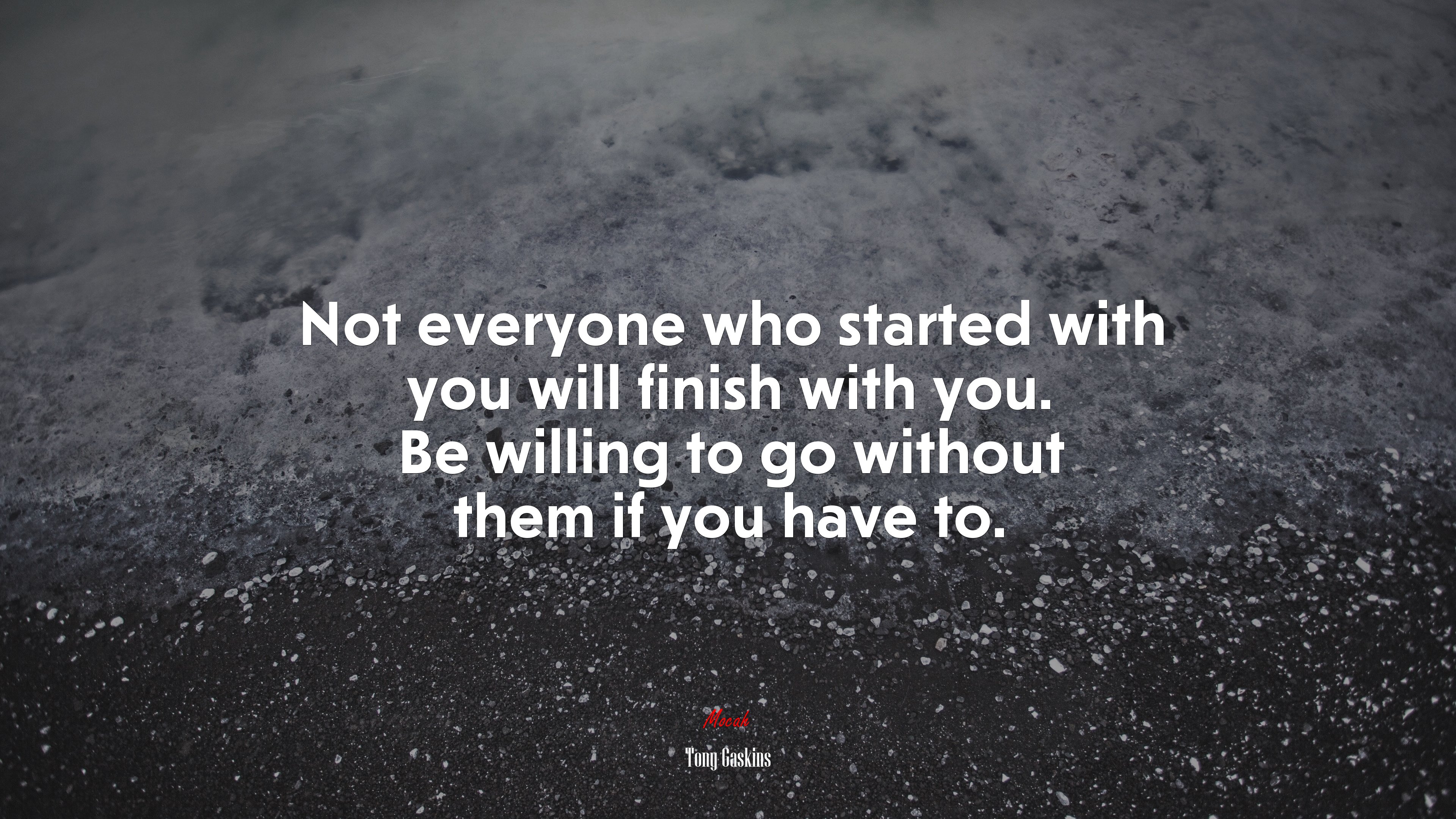 Not everyone who started with you will finish with you. Be willing to go without them if you have to. | Tony Gaskins quote HD Wallpaper