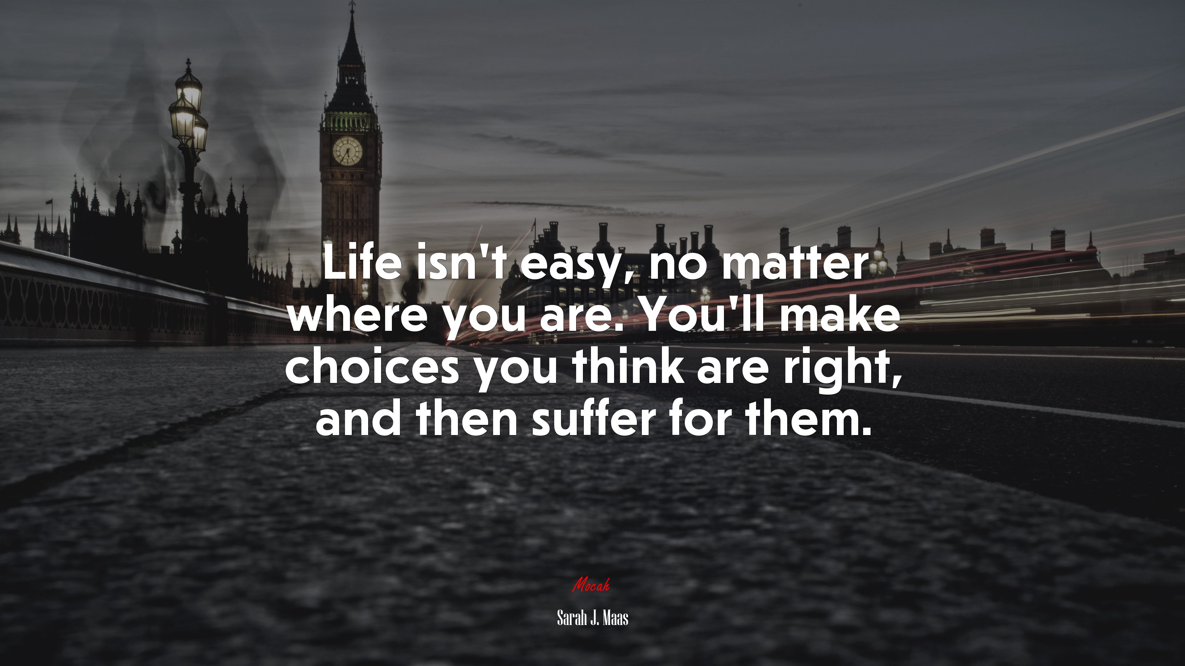 Life isn’t easy, no matter where you are. You’ll make choices you think are right, and then suffer for them. | Sarah J. Maas quote HD Wallpaper