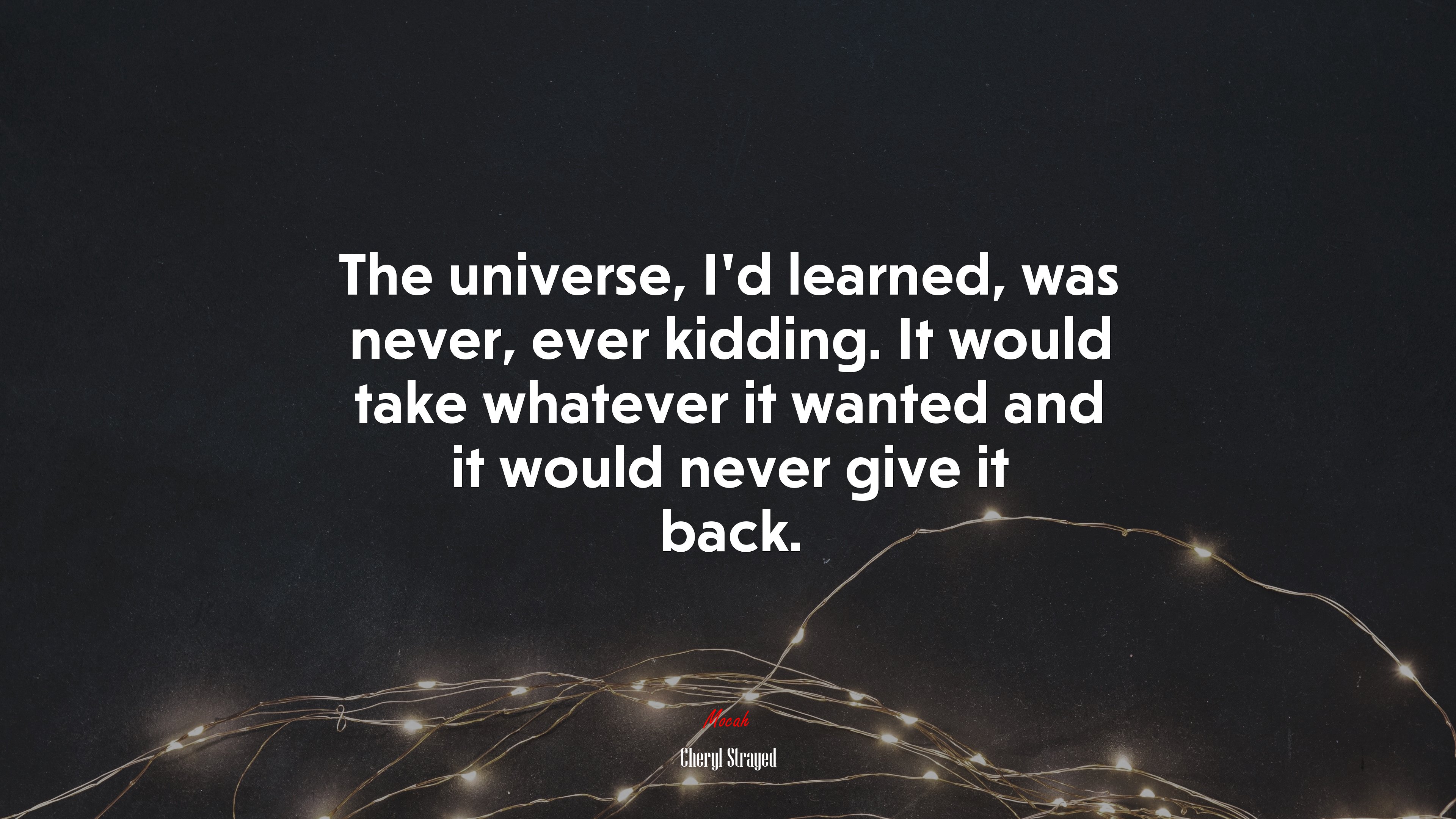 The universe, I’d learned, was never, ever kidding. It would take whatever it wanted and it would never give it back. | Cheryl Strayed quote HD Wallpaper