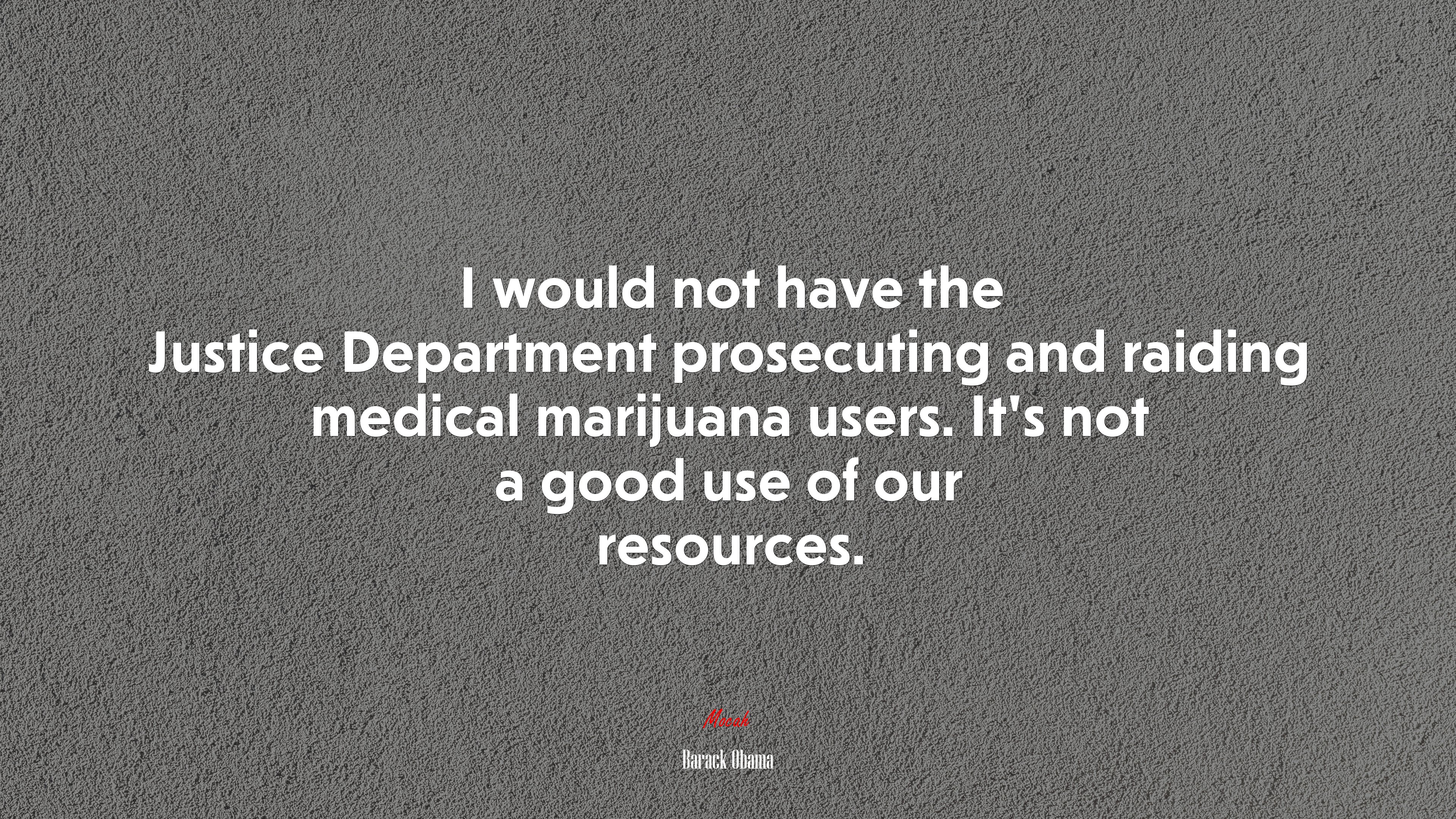 I would not have the Justice Department prosecuting and raiding medical marijuana users. It’s not a good use of our resources. | Barack Obama quote HD Wallpaper