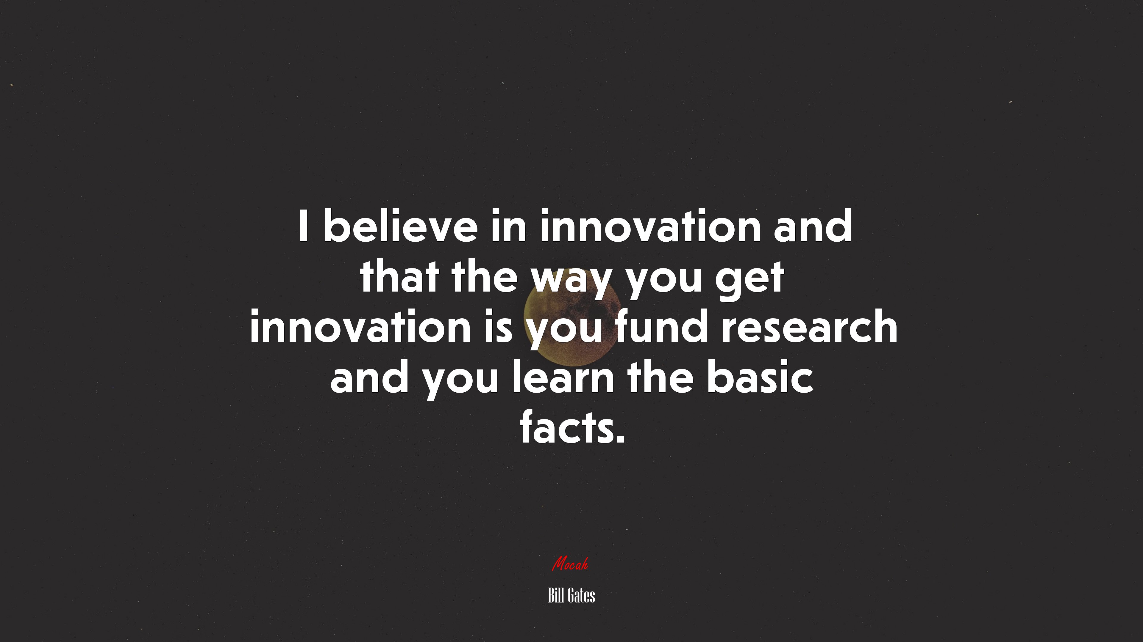 I believe in innovation and that the way you get innovation is you fund research and you learn the basic facts. | Bill Gates quote HD Wallpaper