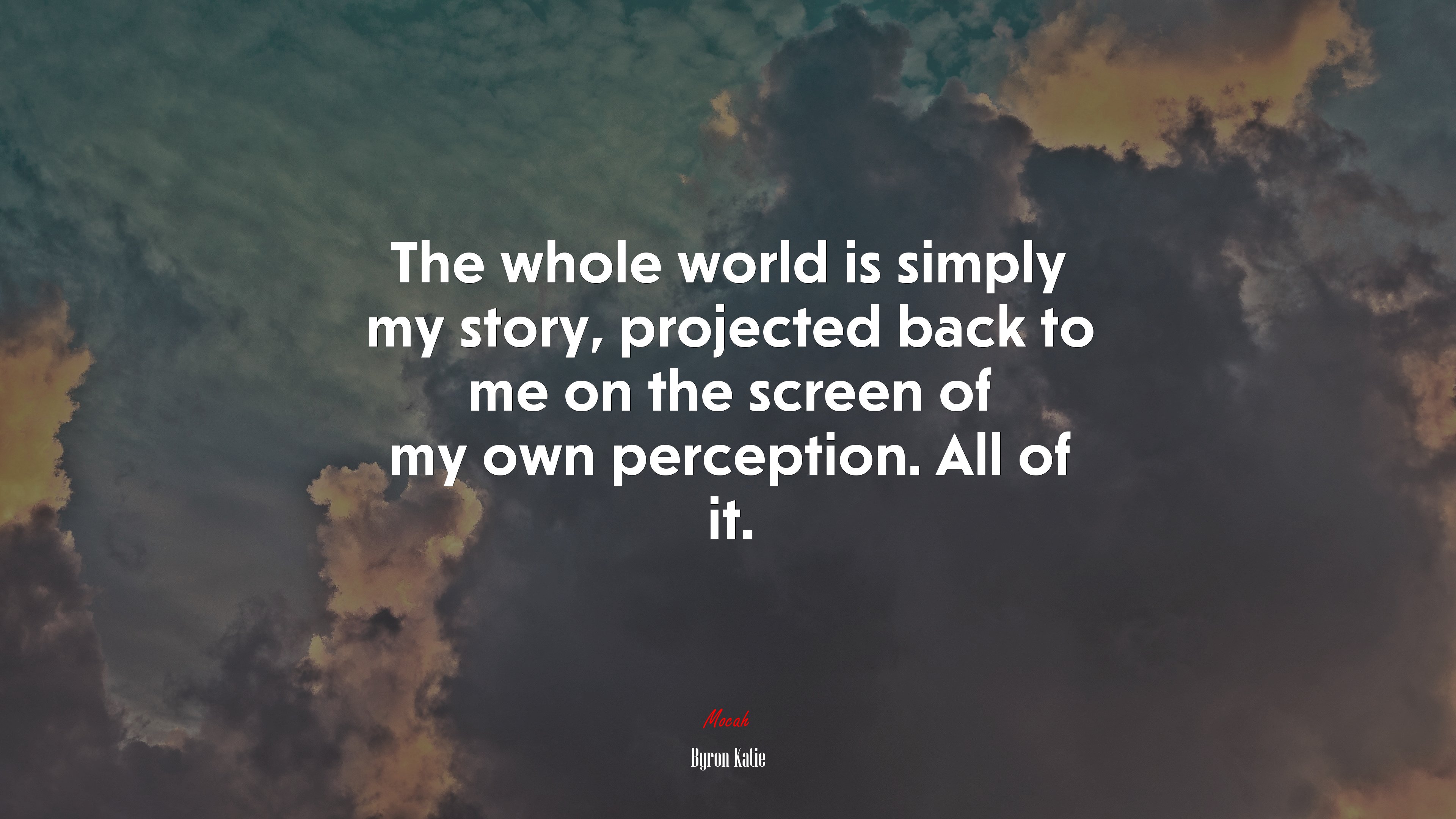 The whole world is simply my story, projected back to me on the screen of my own perception. All of it. | Byron Katie quote HD Wallpaper