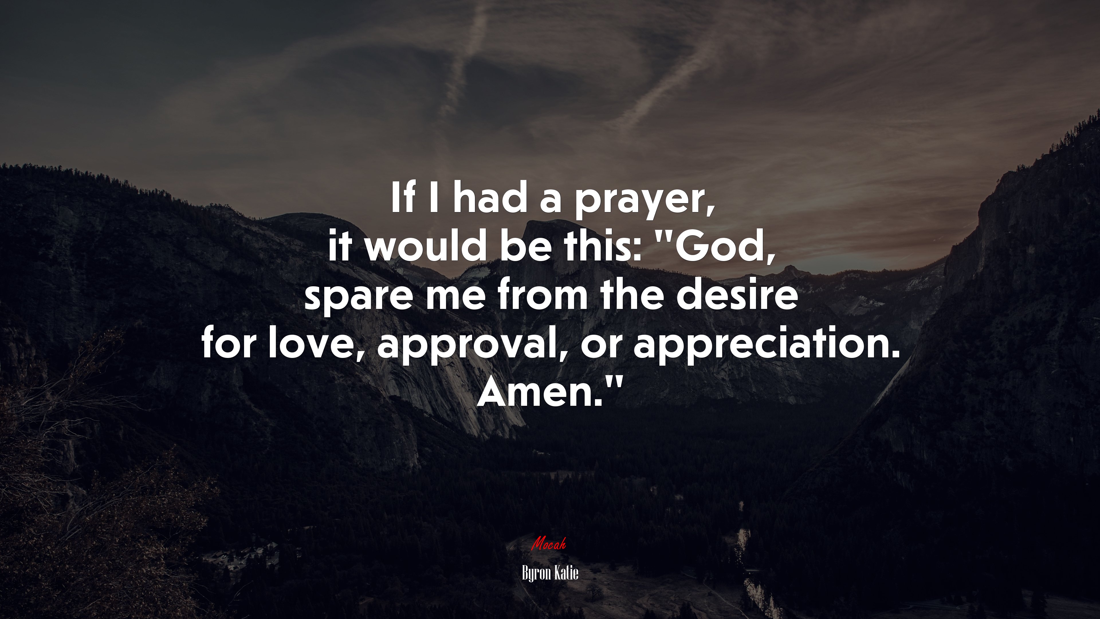 If I had a prayer, it would be this: “God, spare me from the desire for love, approval, or appreciation. Amen.” | Byron Katie quote HD Wallpaper