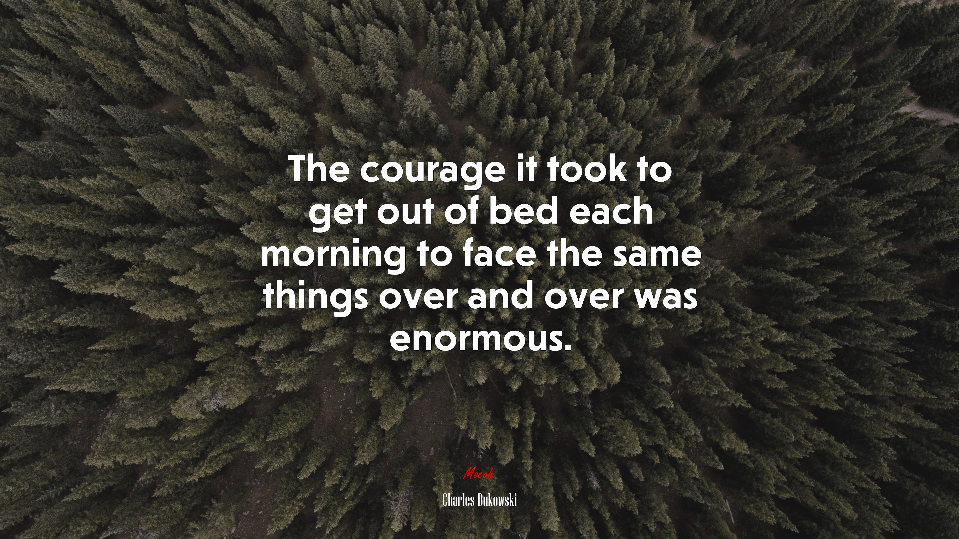 The courage it took to get out of bed each morning to face the same things over and over was enormous. | Charles Bukowski quote HD Wallpaper