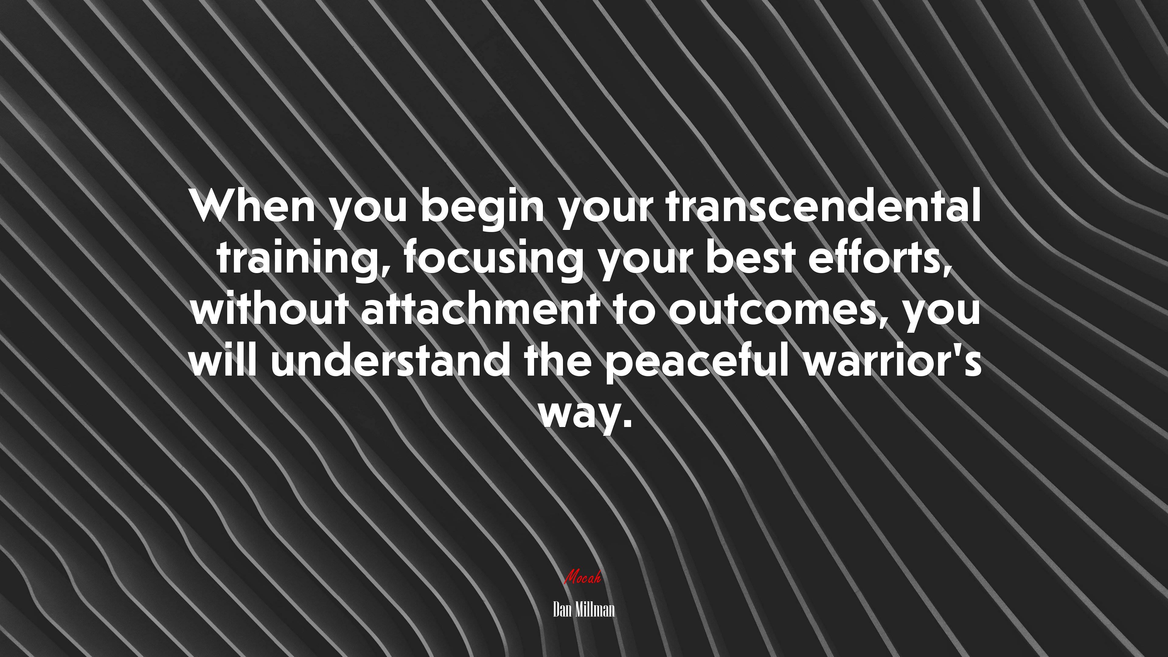 When you begin your transcendental training, focusing your best efforts, without attachment to outcomes, you will understand the peaceful warrior’s way. | Dan Millman quote HD Wallpaper