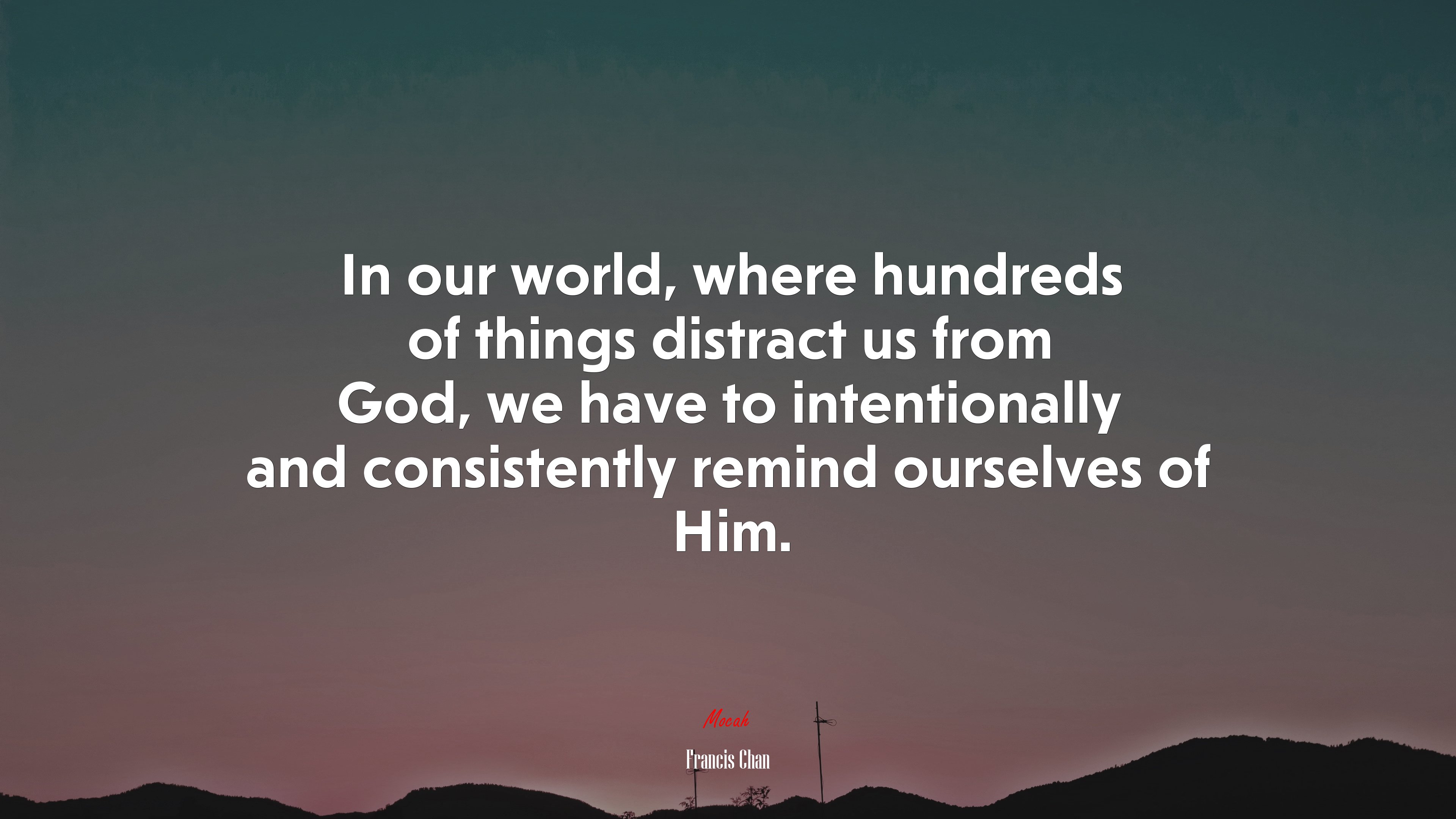 In our world, where hundreds of things distract us from God, we have to intentionally and consistently remind ourselves of Him. | Francis Chan quote HD Wallpaper