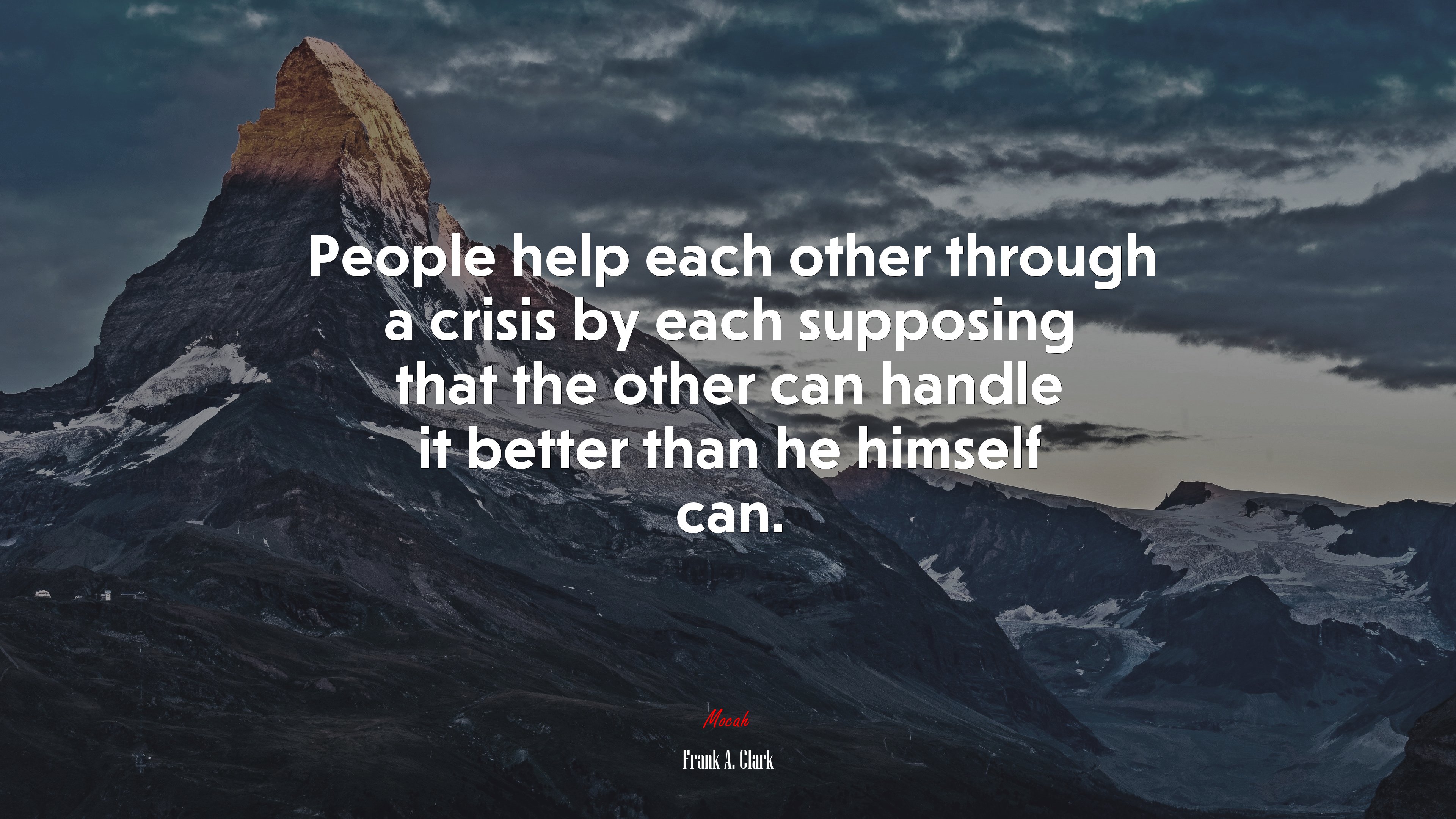 People help each other through a crisis by each supposing that the other can handle it better than he himself can. | Frank A. Clark quote HD Wallpaper