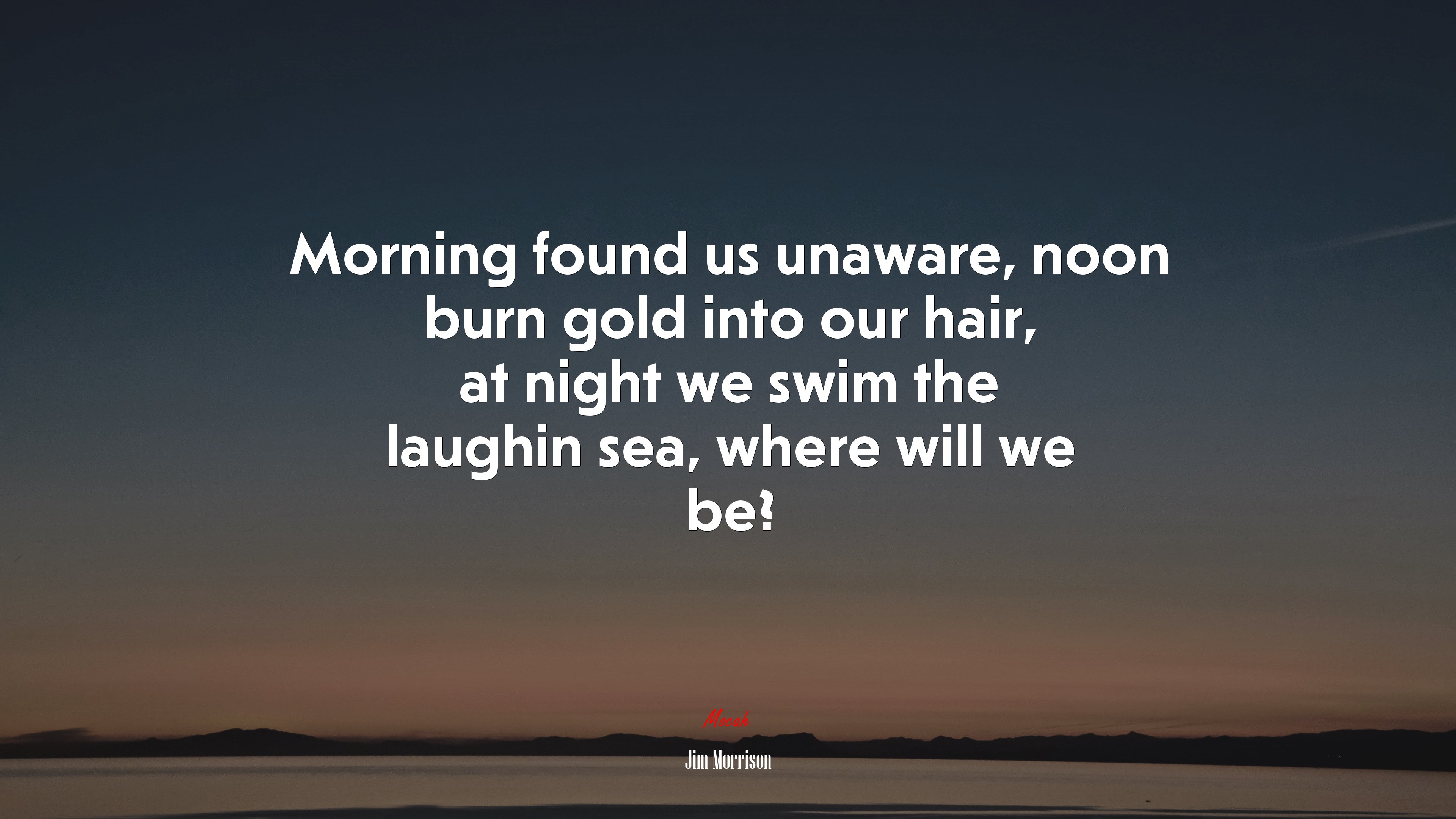 Morning found us unaware, noon burn gold into our hair, at night we swim the laughin sea, where will we be? | Jim Morrison quote HD Wallpaper