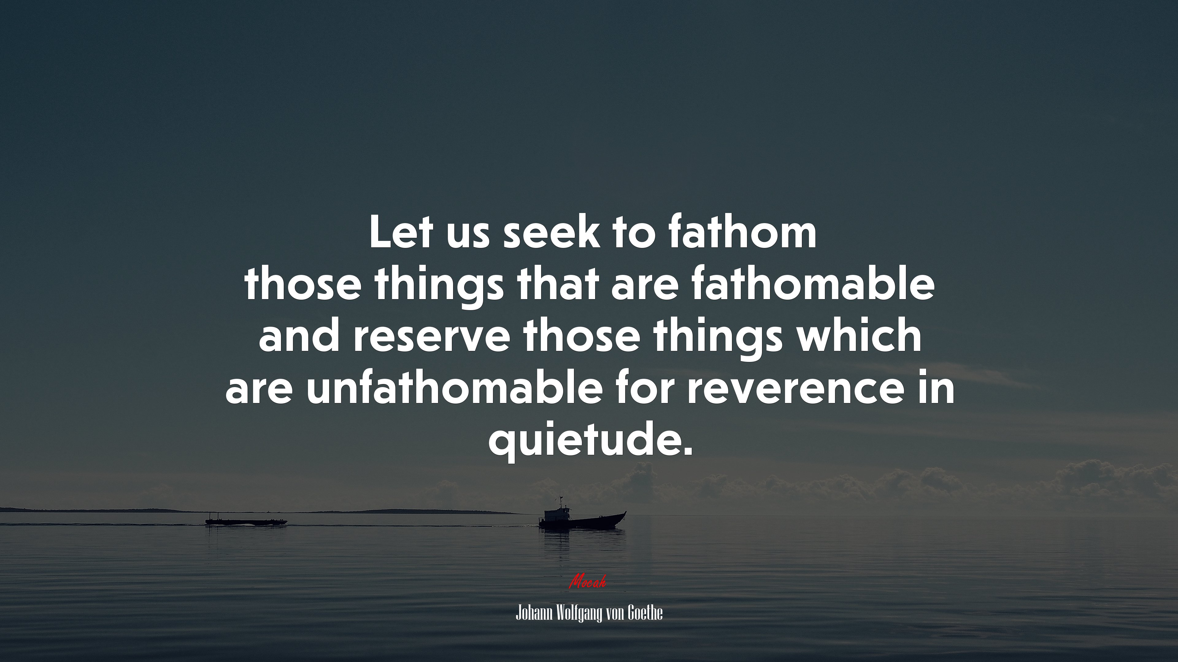 Let us seek to fathom those things that are fathomable and reserve those things which are unfathomable for reverence in quietude. | Johann Wolfgang von Goethe quote HD Wallpaper