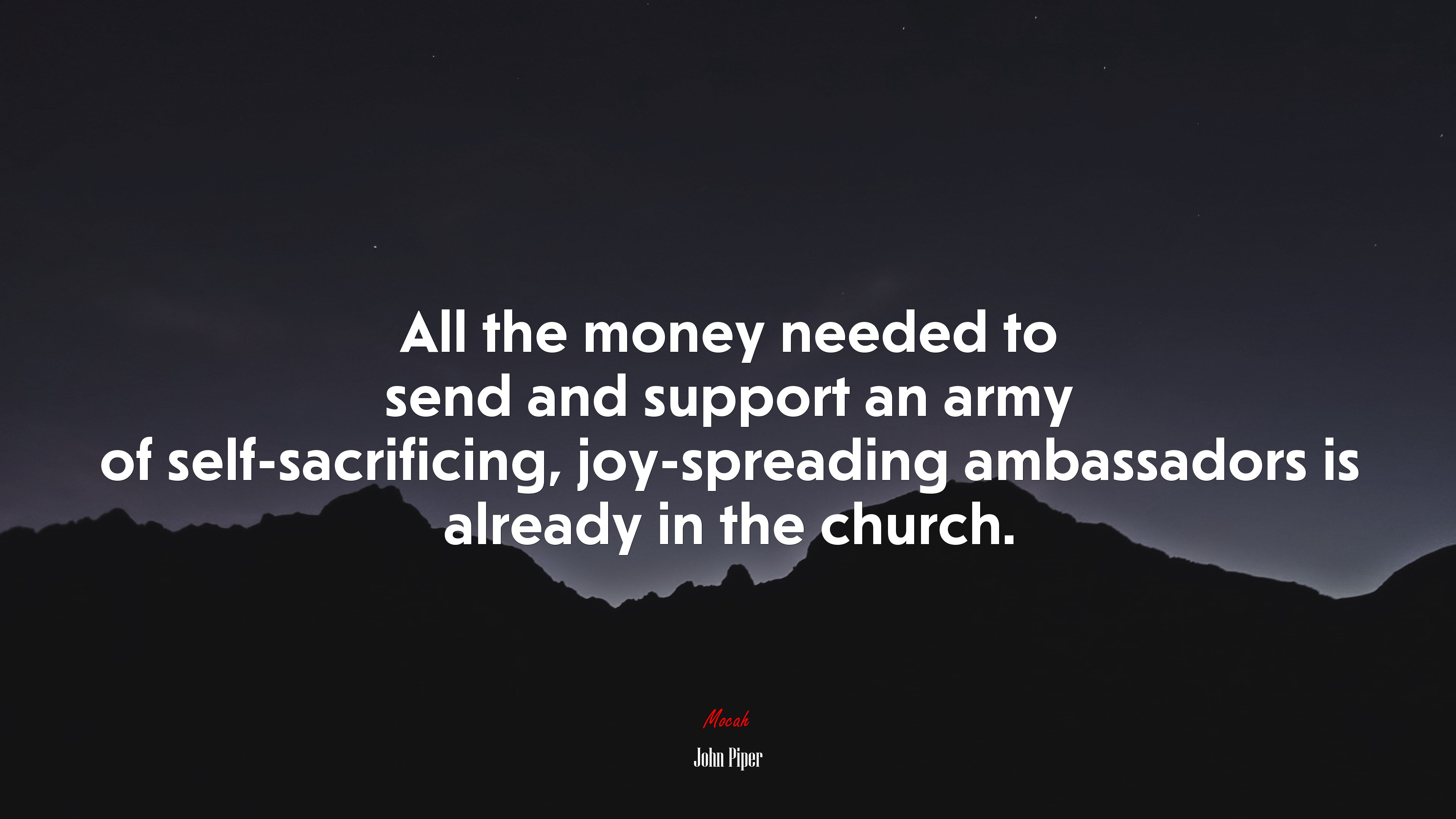 All the money needed to send and support an army of self-sacrificing, joy-spreading ambassadors is already in the church. | John Piper quote HD Wallpaper