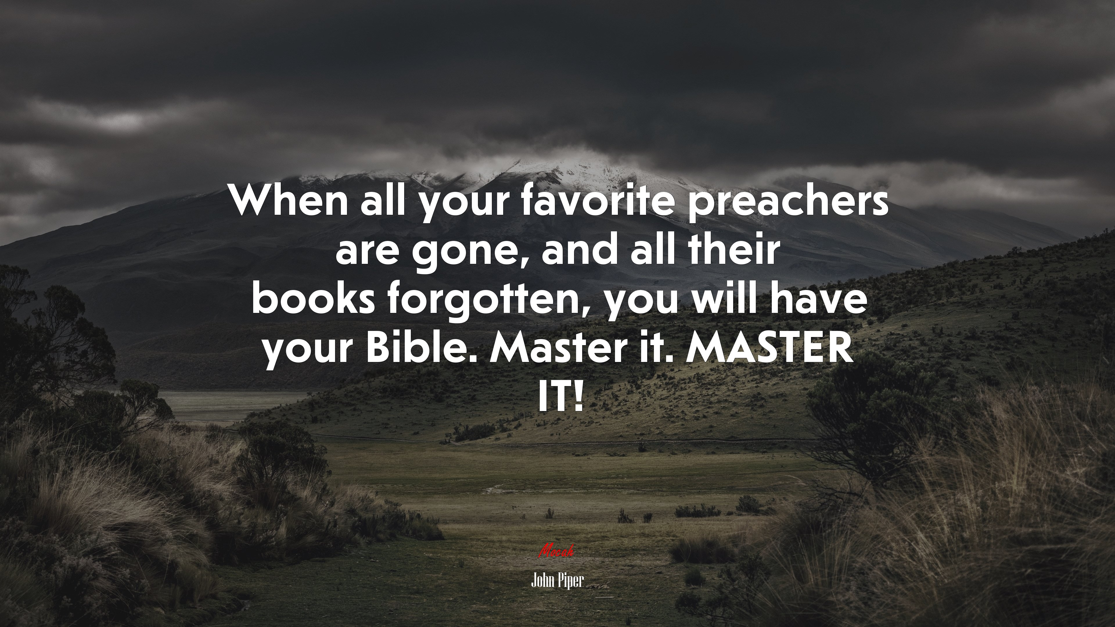When all your favorite preachers are gone, and all their books forgotten, you will have your Bible. Master it. MASTER IT! | John Piper quote HD Wallpaper