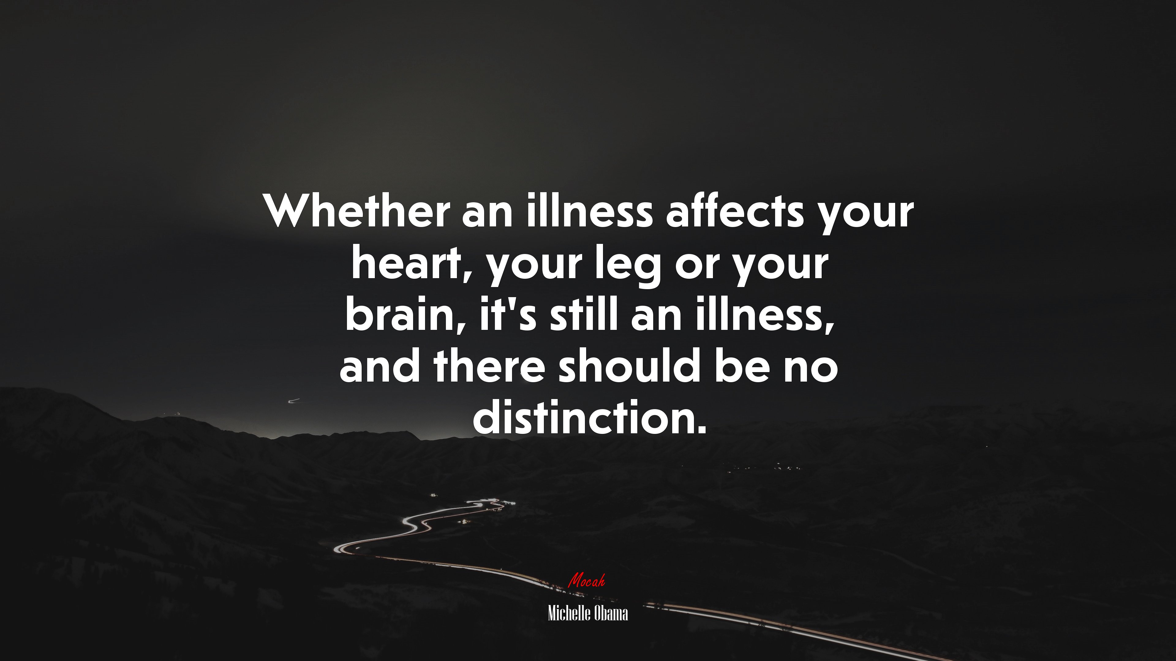 Whether an illness affects your heart, your leg or your brain, it’s still an illness, and there should be no distinction. | Michelle Obama quote HD Wallpaper