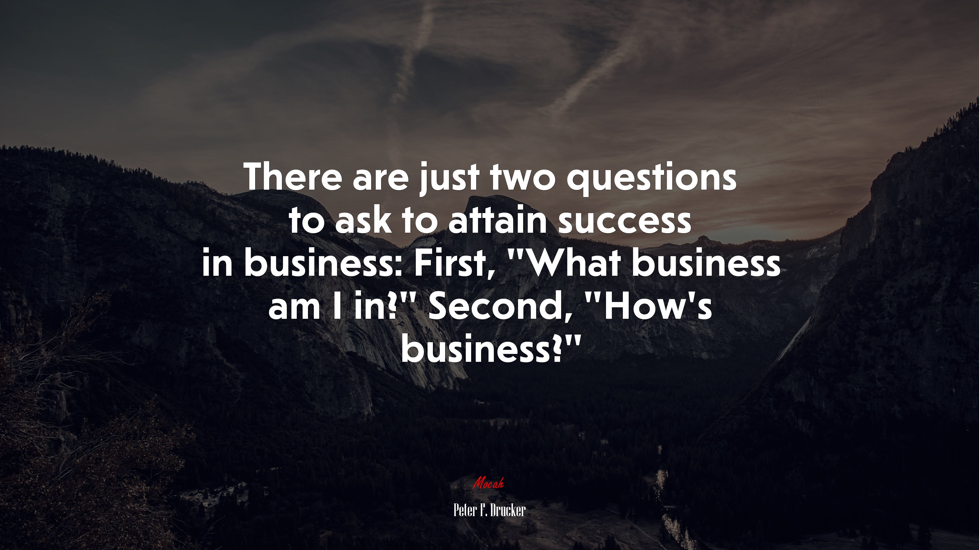There are just two questions to ask to attain success in business: First, “What business am I in?” Second, “How’s business?” | Peter F. Drucker quote HD Wallpaper