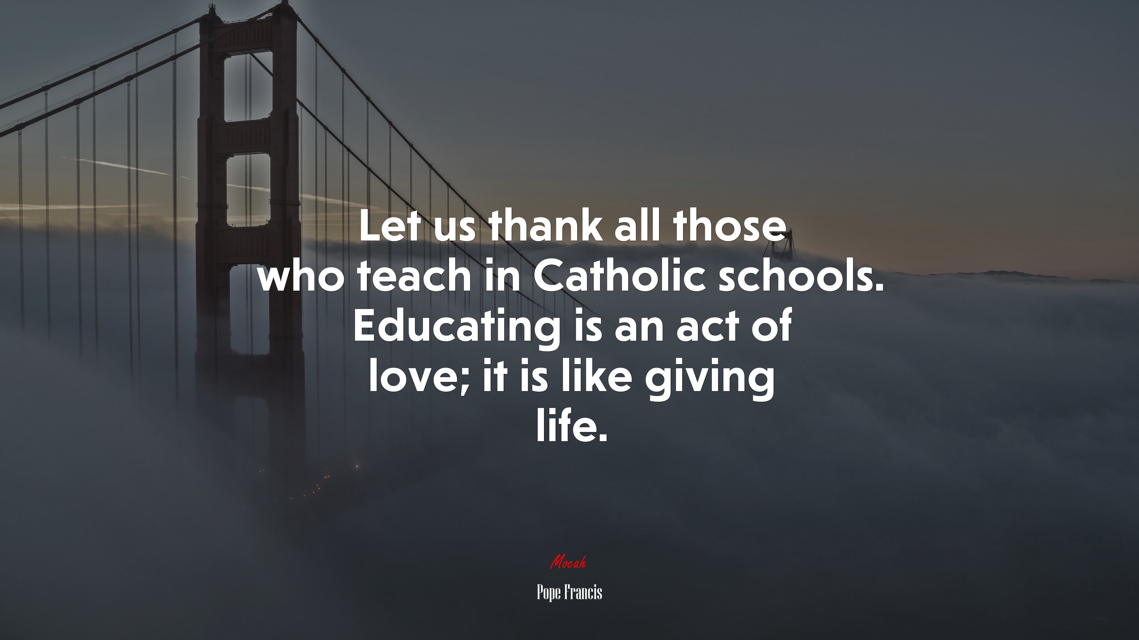 Let us thank all those who teach in Catholic schools. Educating is an act of love; it is like giving life. | Pope Francis quote HD Wallpaper