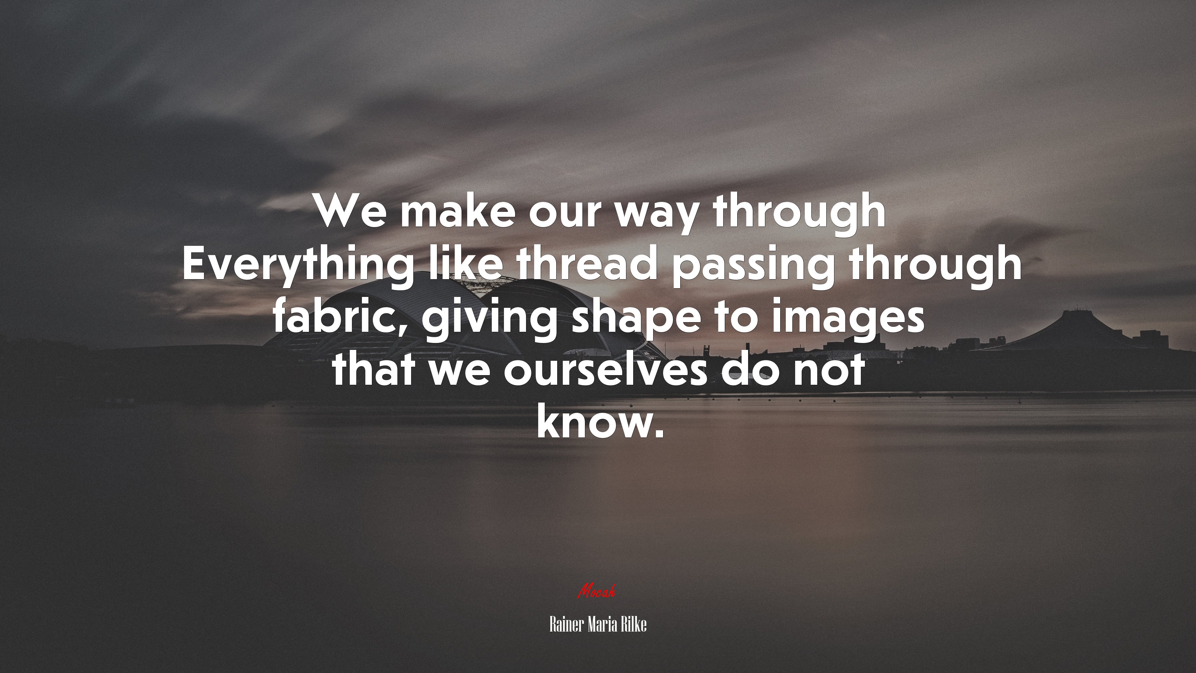 We make our way through Everything like thread passing through fabric, giving shape to images that we ourselves do not know. | Rainer Maria Rilke quote HD Wallpaper