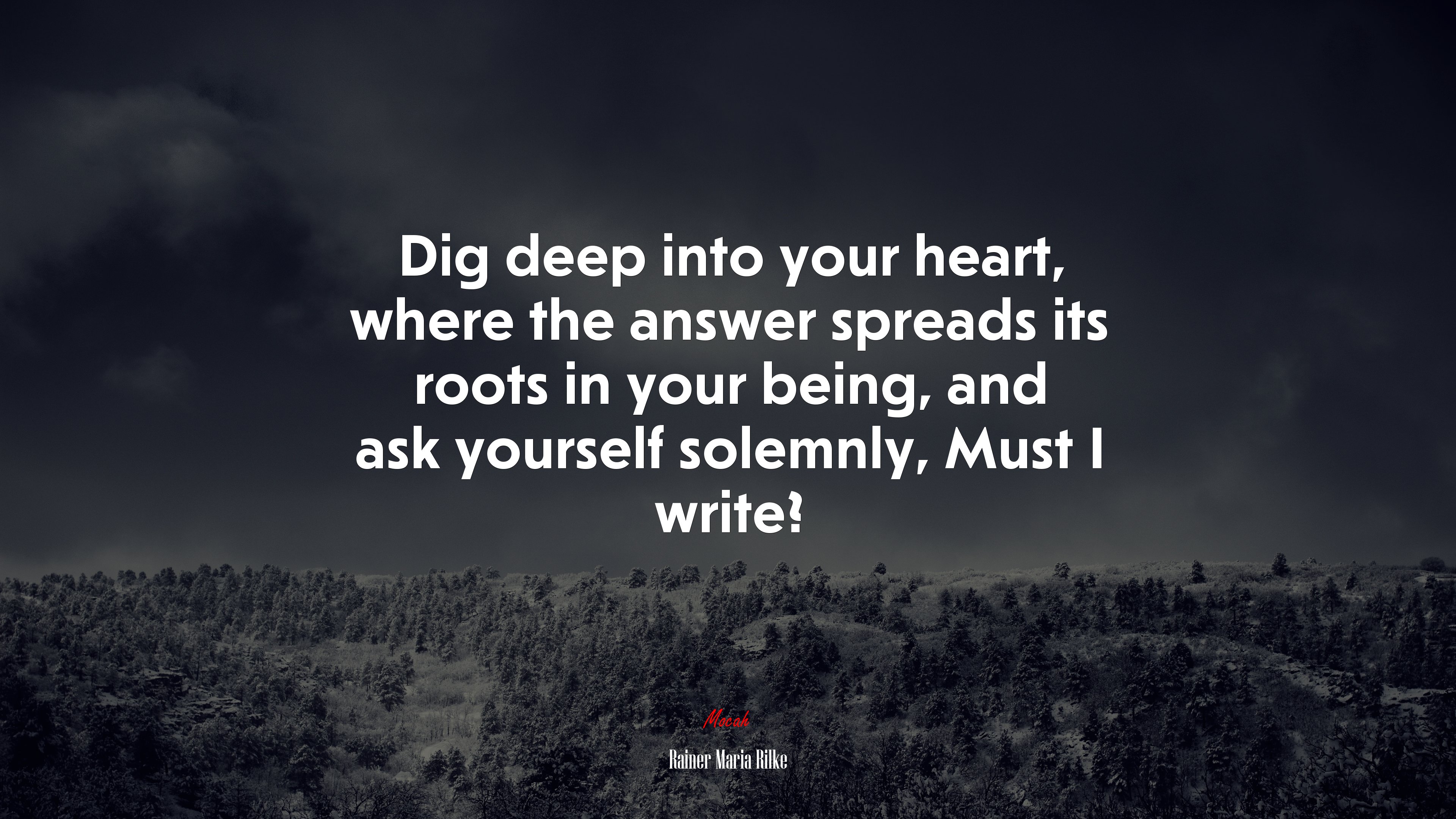 Dig deep into your heart, where the answer spreads its roots in your being, and ask yourself solemnly, Must I write? | Rainer Maria Rilke quote HD Wallpaper