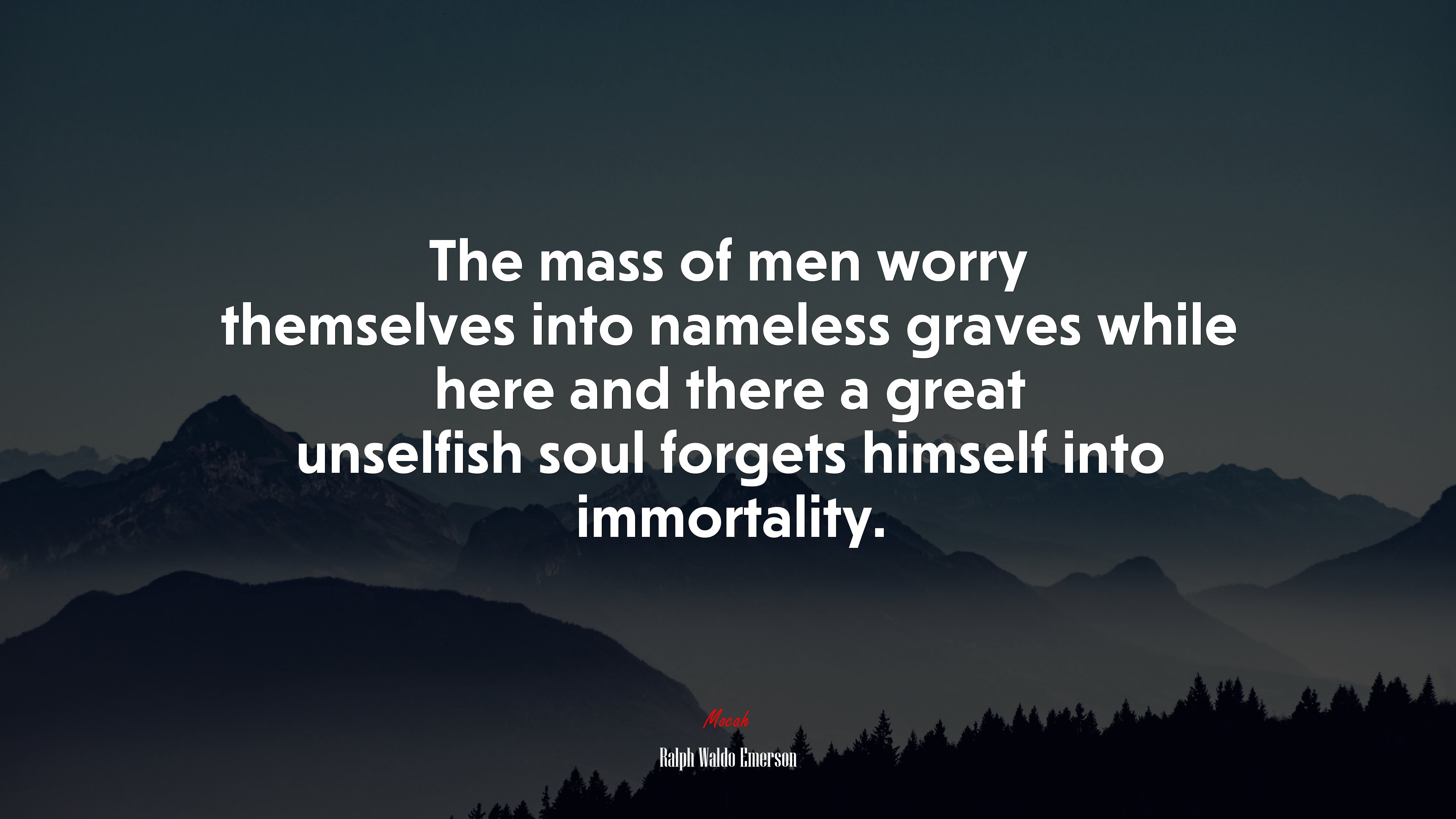 The mass of men worry themselves into nameless graves while here and there a great unselfish soul forgets himself into immortality. | Ralph Waldo Emerson quote HD Wallpaper