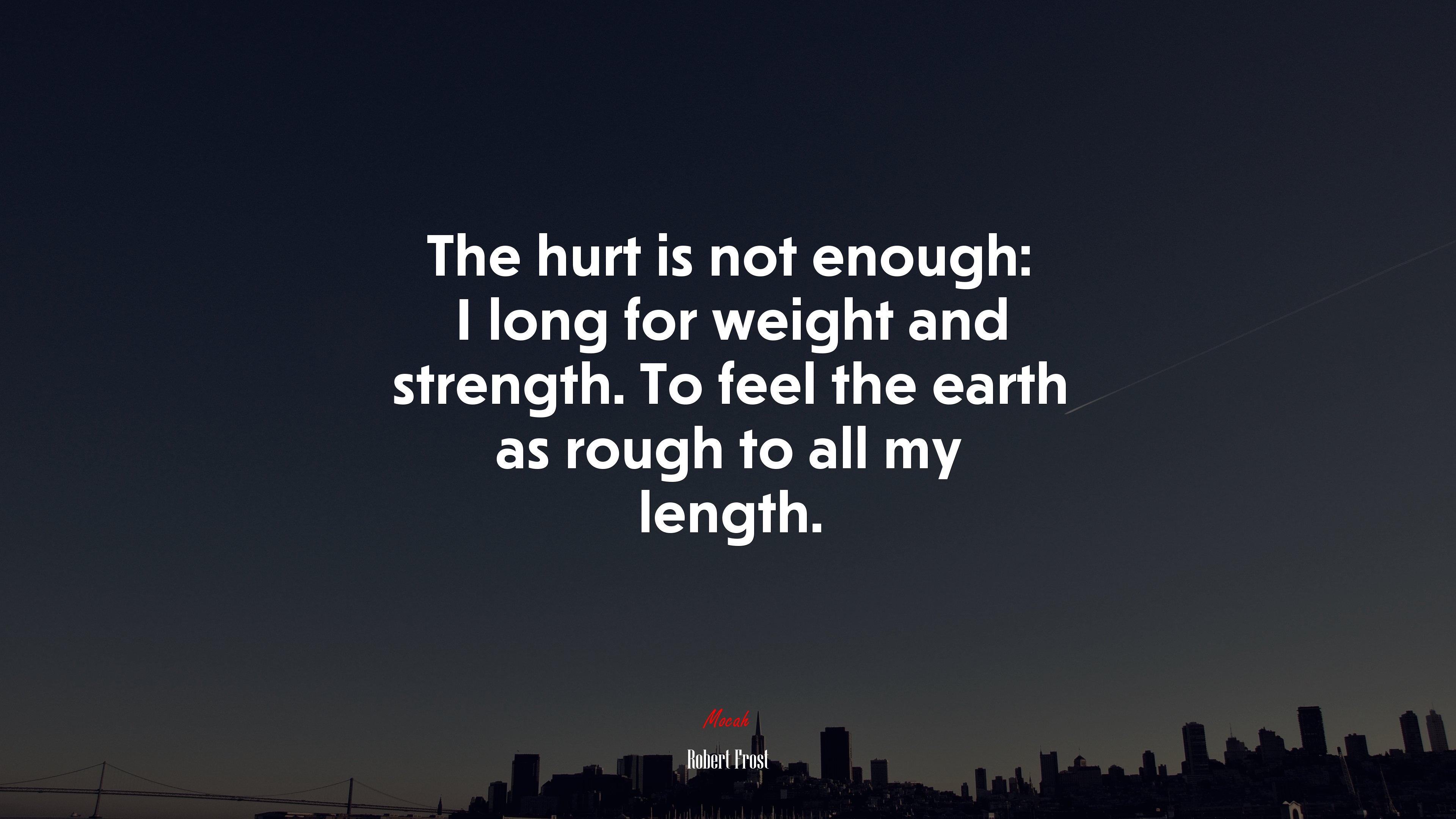 The hurt is not enough: I long for weight and strength. To feel the earth as rough to all my length. | Robert Frost quote HD Wallpaper