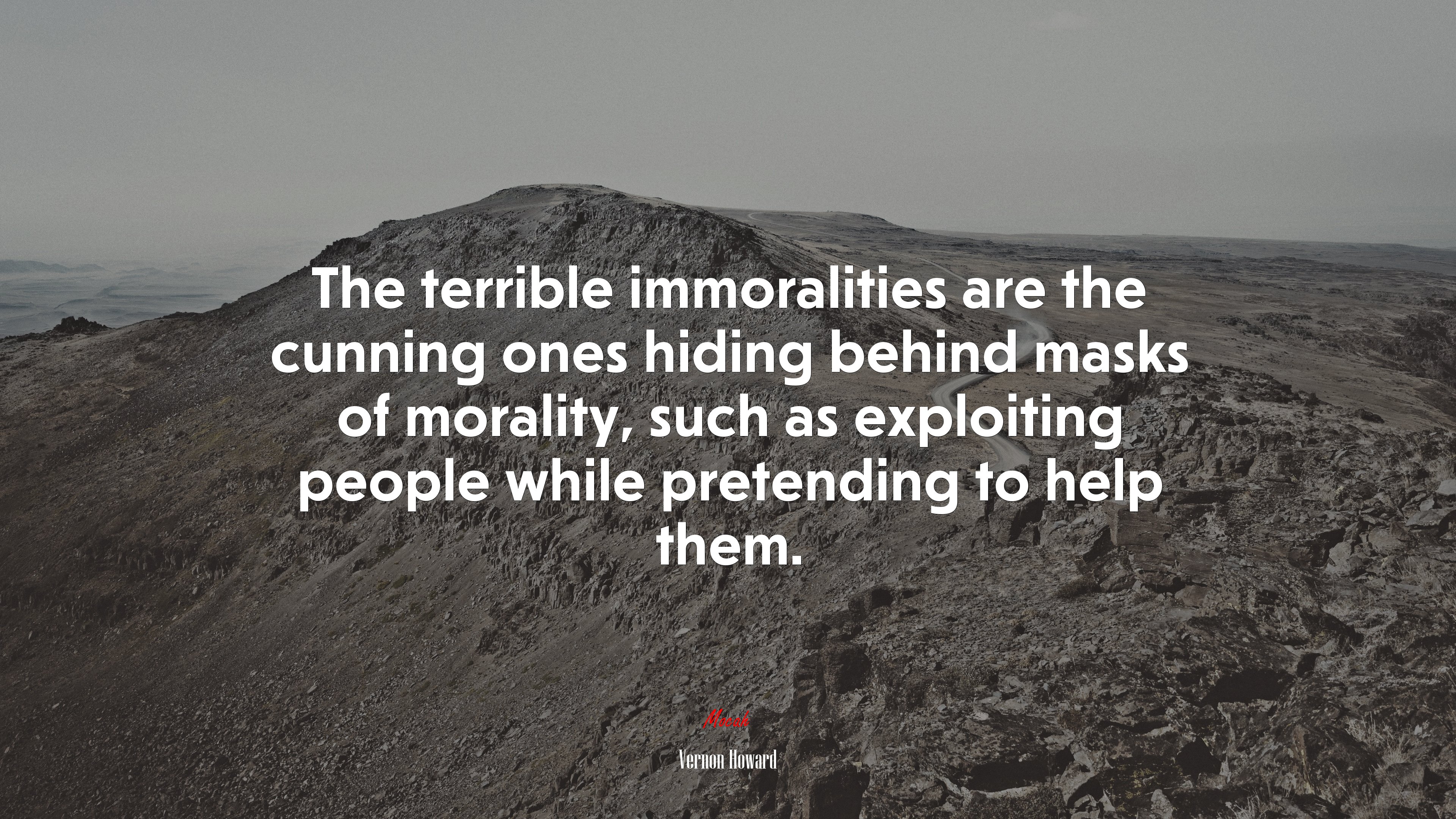 The terrible immoralities are the cunning ones hiding behind masks of morality, such as exploiting people while pretending to help them. | Vernon Howard quote HD Wallpaper