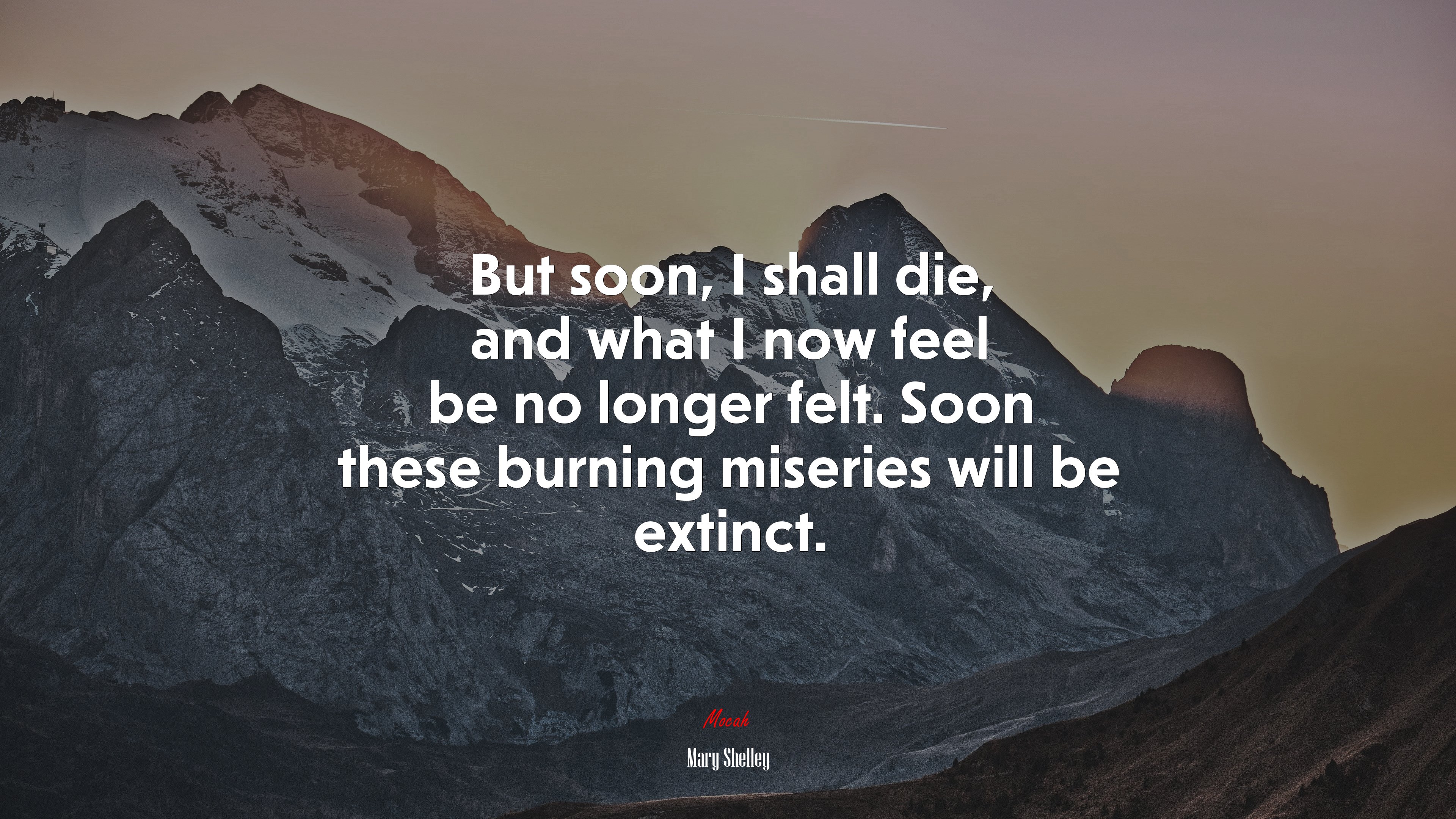 But soon, I shall die, and what I now feel be no longer felt. Soon these burning miseries will be extinct. | Mary Shelley quote HD Wallpaper