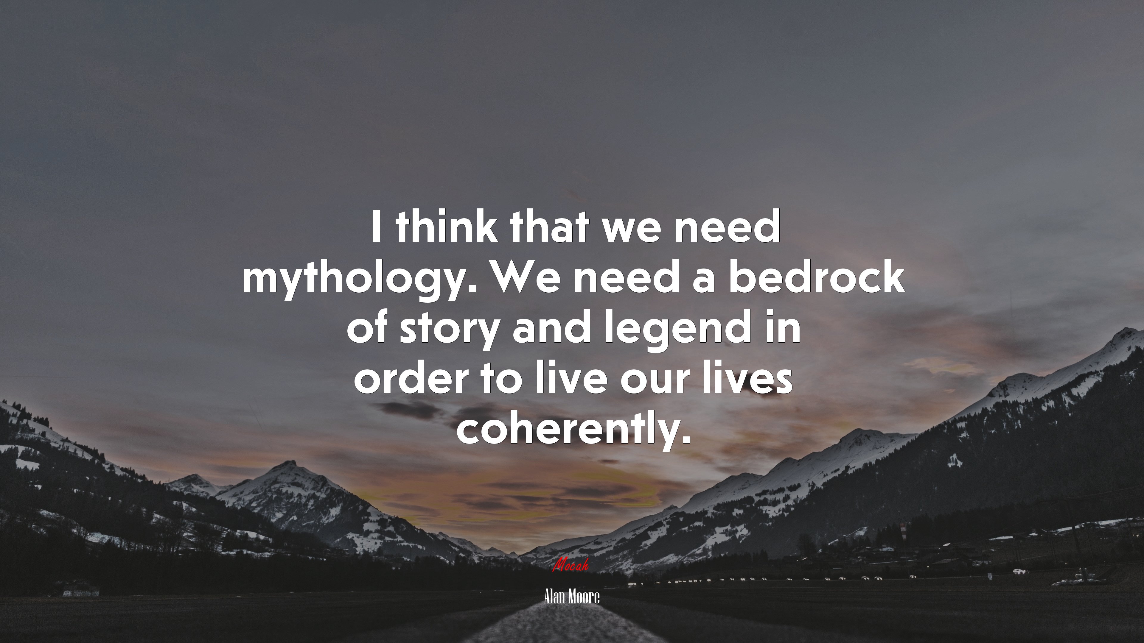 I think that we need mythology. We need a bedrock of story and legend in order to live our lives coherently. | Alan Moore quote HD Wallpaper