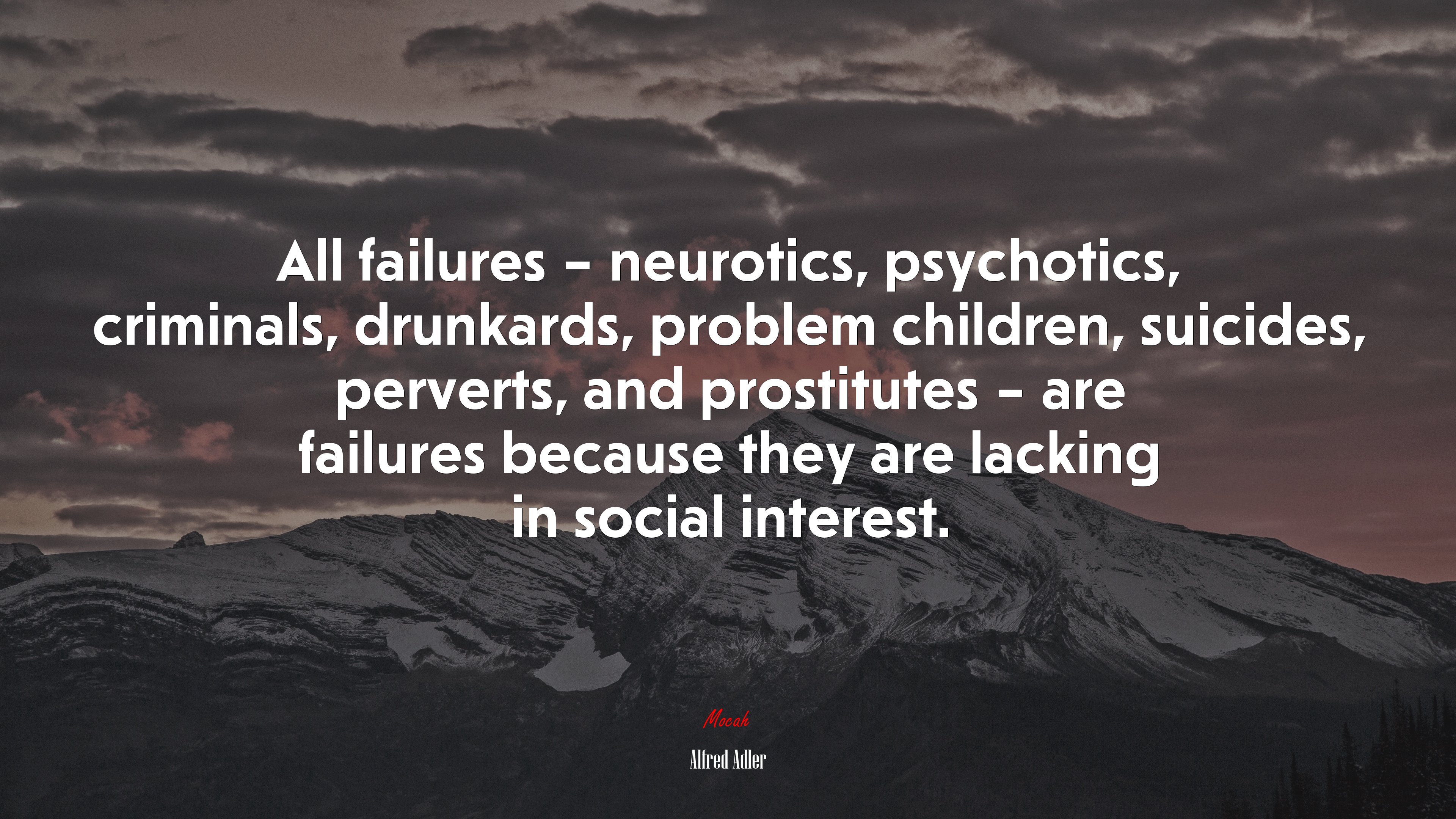 All failures – neurotics, psychotics, criminals, drunkards, problem children, suicides, perverts, and prostitutes – are failures because they are lacking in social interest. | Alfred Adler quote HD Wallpaper