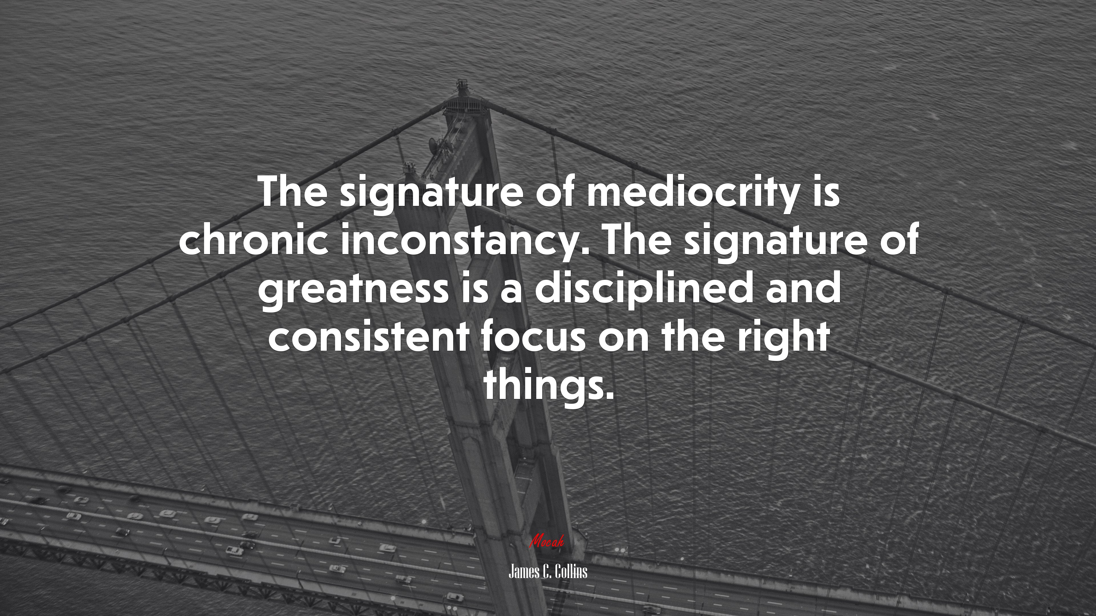 The signature of mediocrity is chronic inconstancy. The signature of greatness is a disciplined and consistent focus on the right things. | James C. Collins quote HD Wallpaper