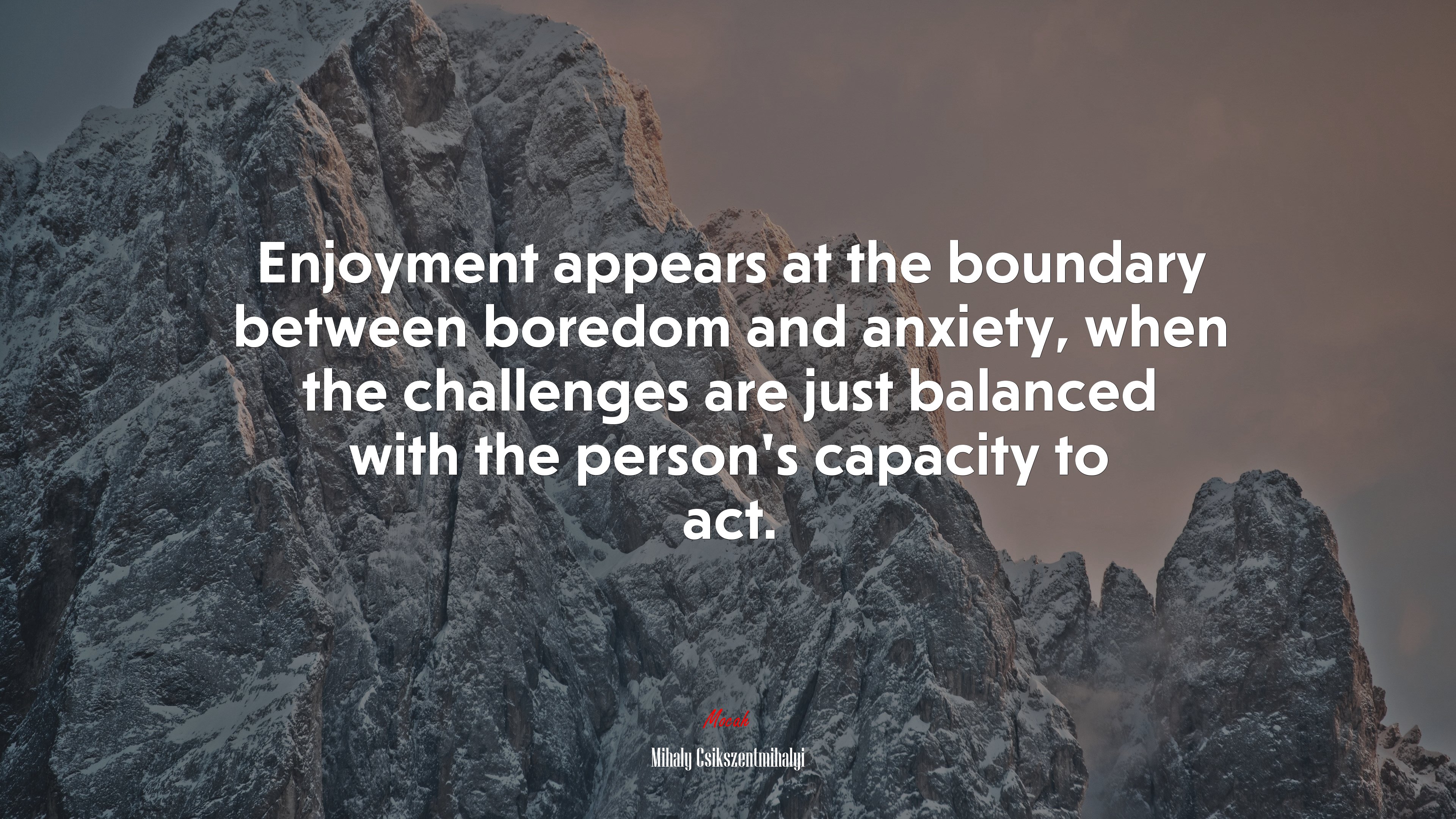 Enjoyment appears at the boundary between boredom and anxiety, when the challenges are just balanced with the person’s capacity to act. | Mihaly Csikszentmihalyi quote HD Wallpaper