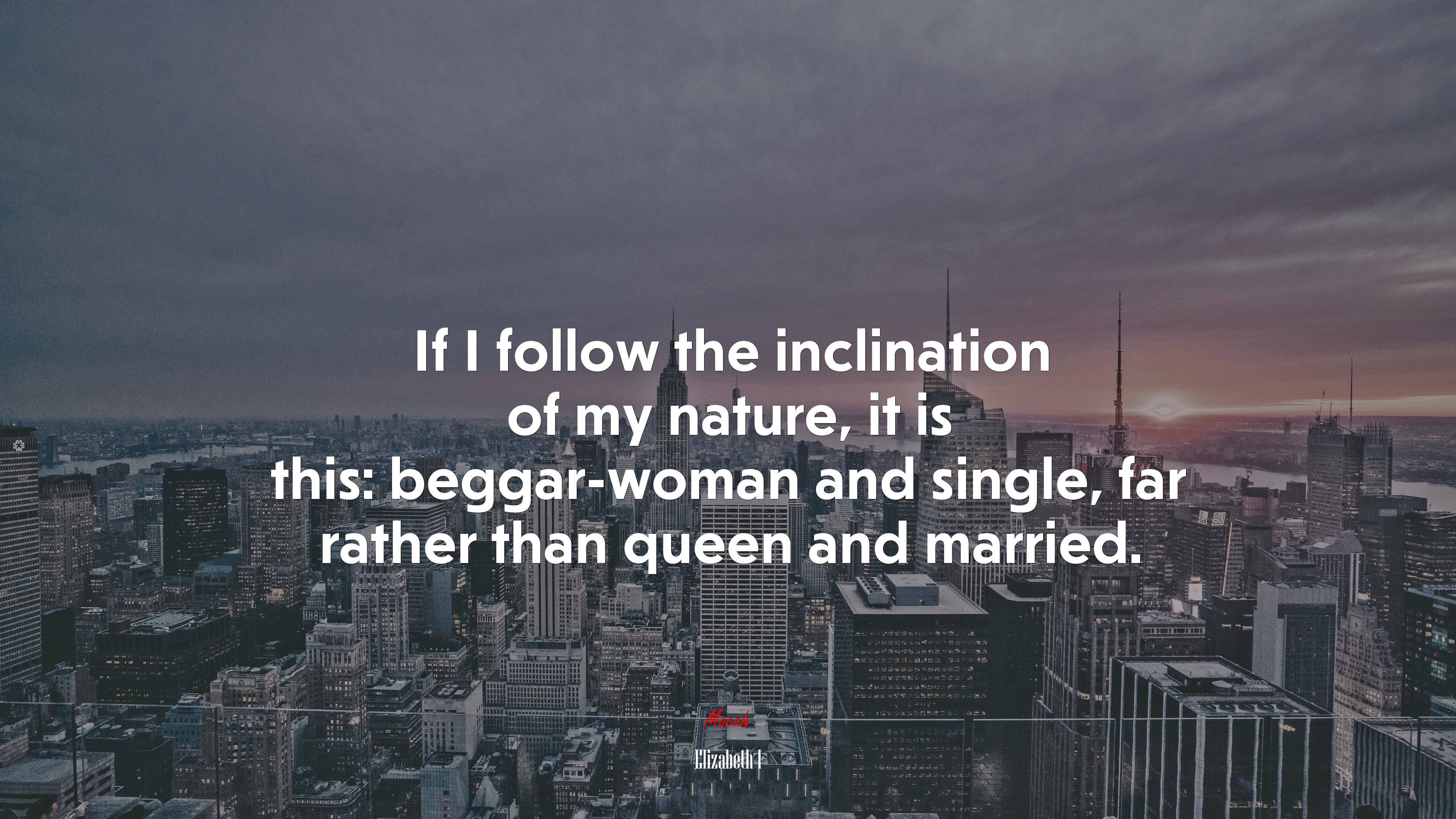 If I follow the inclination of my nature, it is this: beggar-woman and single, far rather than queen and married. | Elizabeth I quote HD Wallpaper