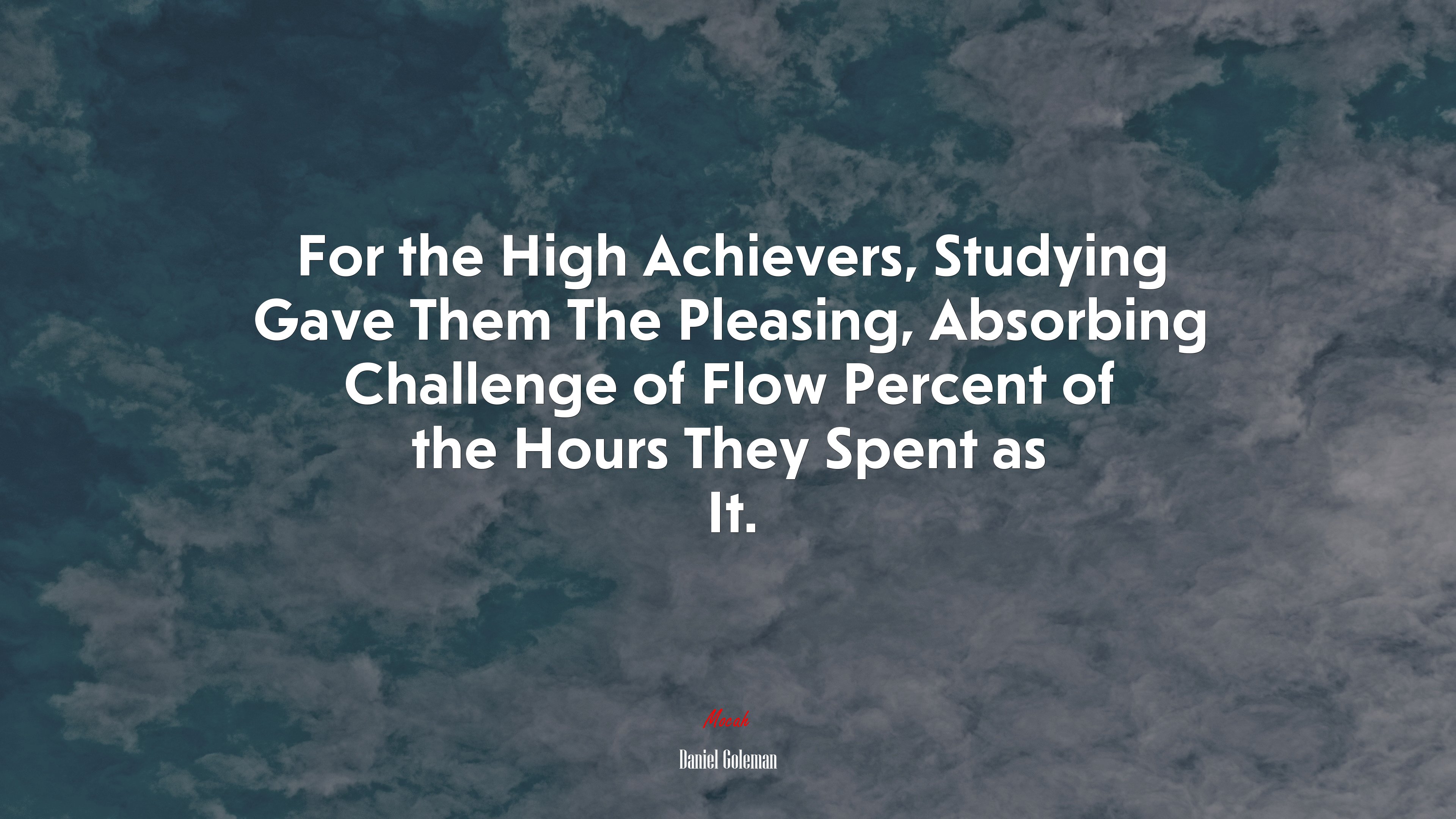 For the High Achievers, Studying Gave Them The Pleasing, Absorbing Challenge of Flow Percent of the Hours They Spent as It. | Daniel Goleman quote HD Wallpaper
