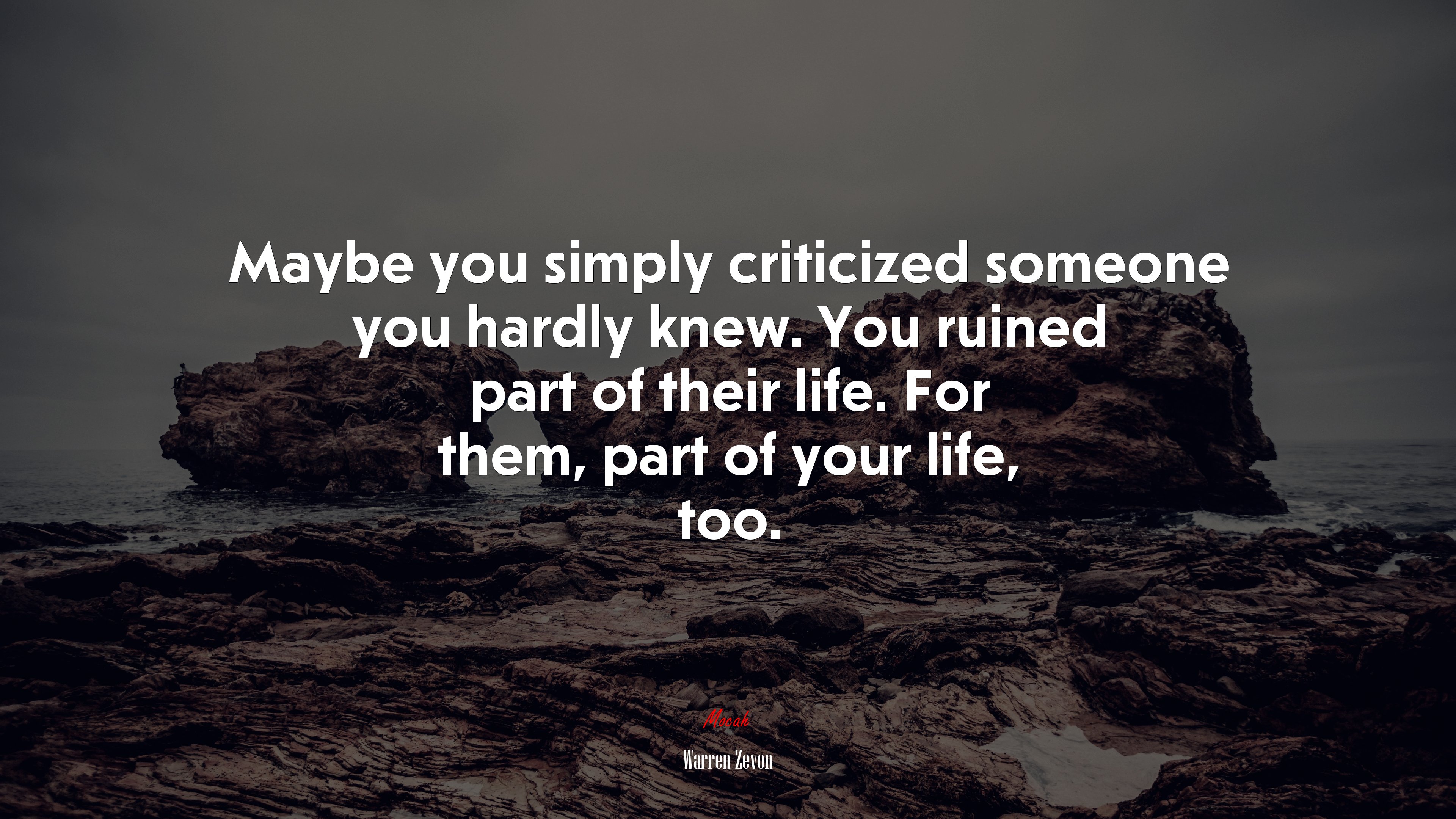 Maybe you simply criticized someone you hardly knew. You ruined part of their life. For them, part of your life, too. | Warren Zevon quote HD Wallpaper