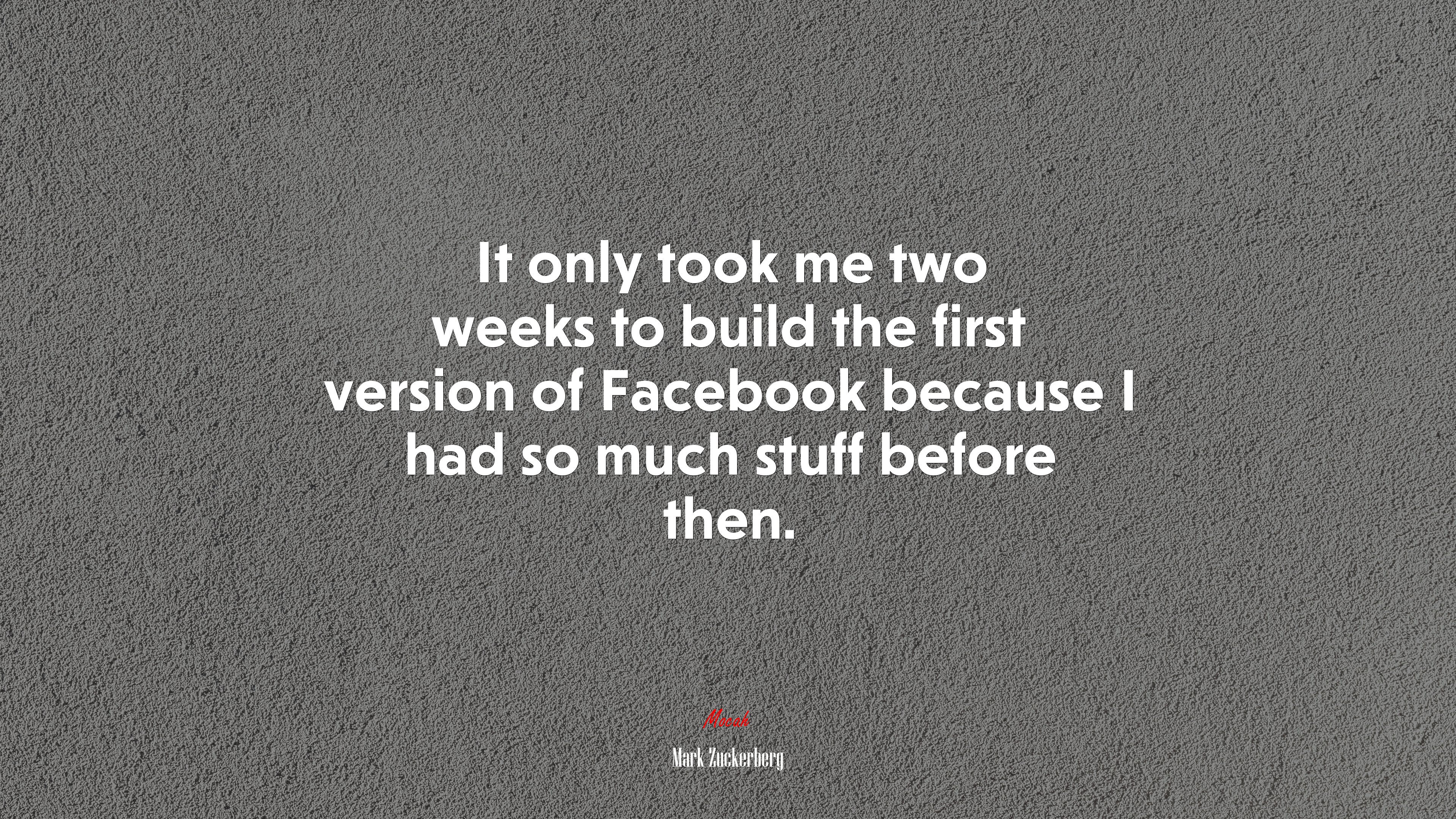 It only took me two weeks to build the first version of Facebook because I had so much stuff before then. | Mark Zuckerberg quote HD Wallpaper