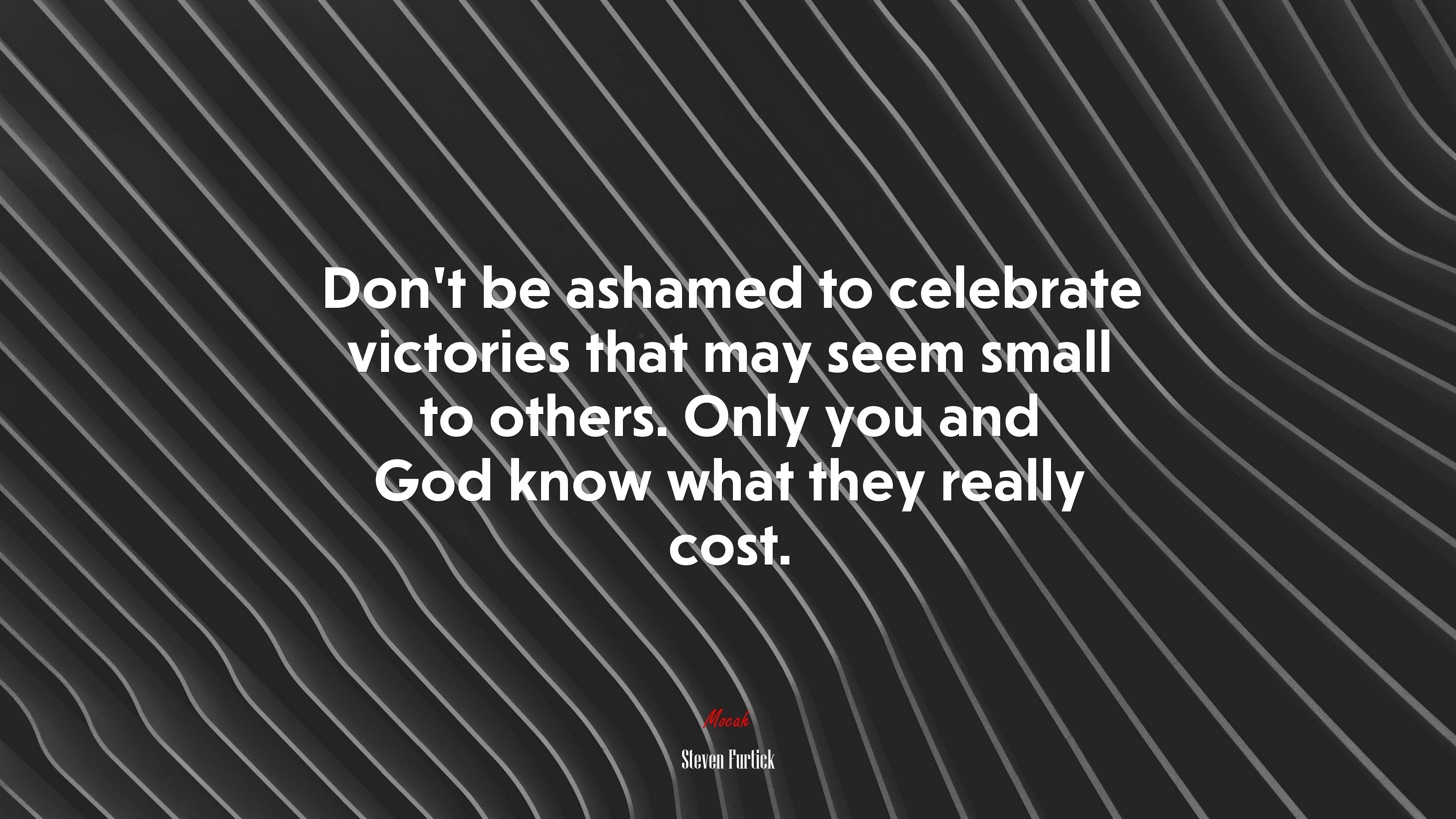 Don’t be ashamed to celebrate victories that may seem small to others. Only you and God know what they really cost. | Steven Furtick quote HD Wallpaper