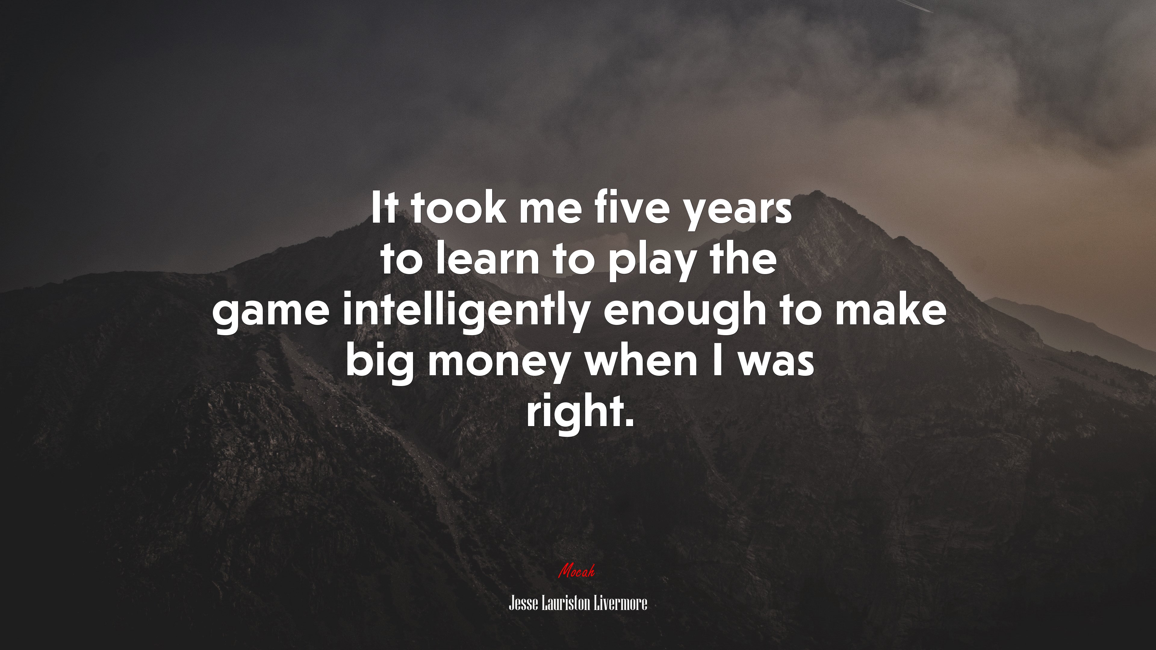 It took me five years to learn to play the game intelligently enough to make big money when I was right. | Jesse Lauriston Livermore quote HD Wallpaper