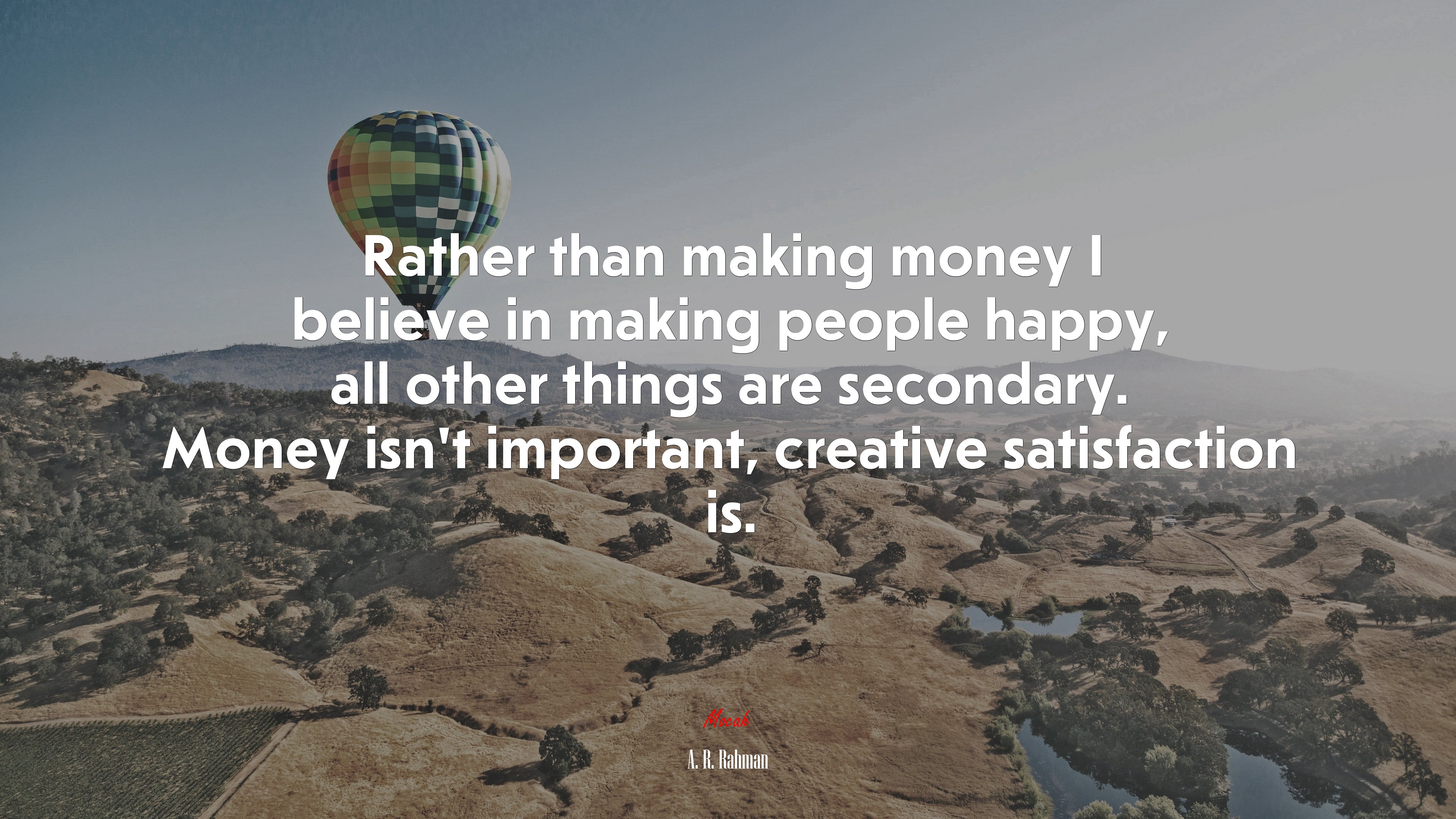 Rather than making money I believe in making people happy, all other things are secondary. Money isn’t important, creative satisfaction is. | A. R. Rahman quote HD Wallpaper