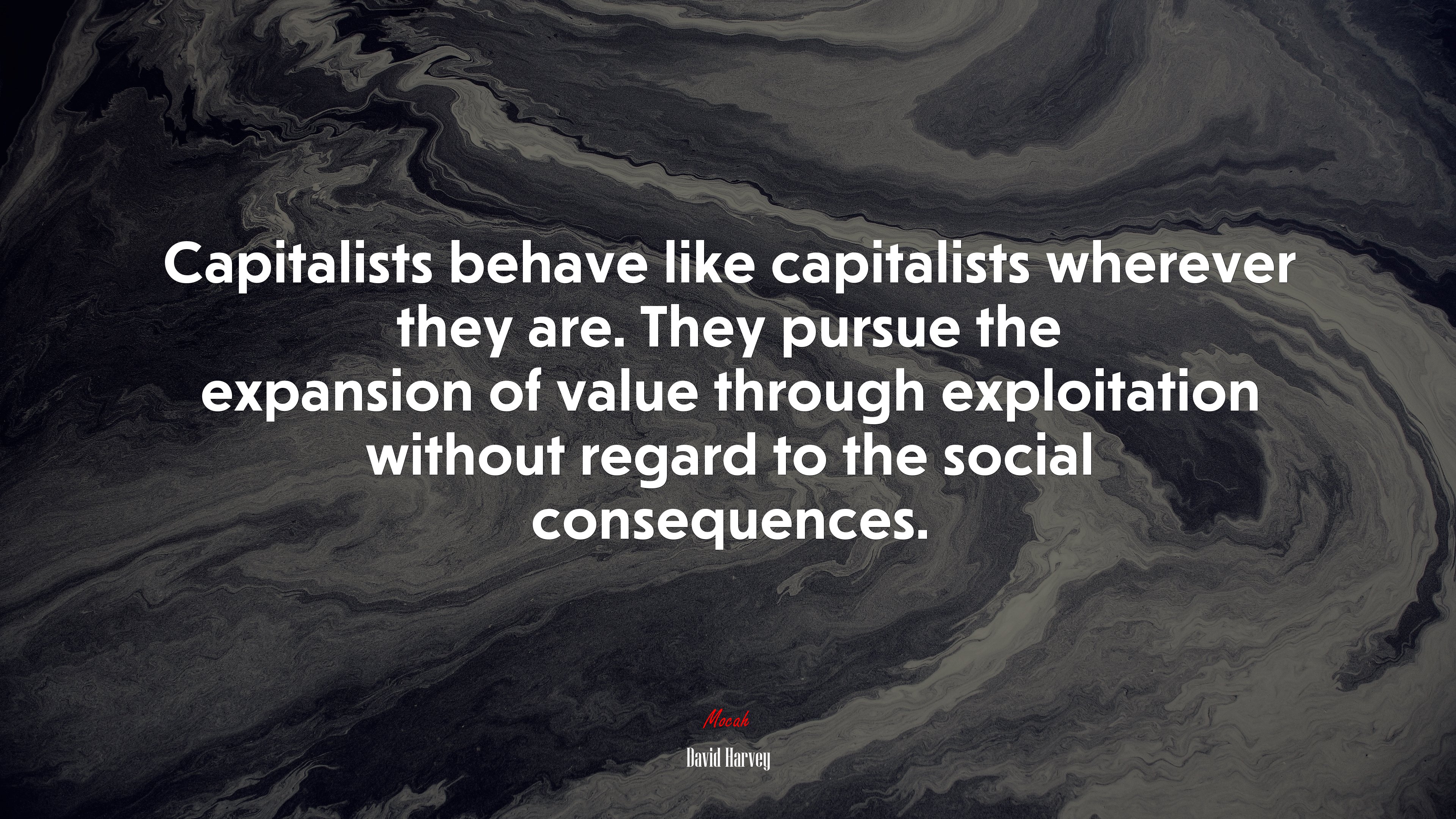 Capitalists behave like capitalists wherever they are. They pursue the expansion of value through exploitation without regard to the social consequences. | David Harvey quote HD Wallpaper