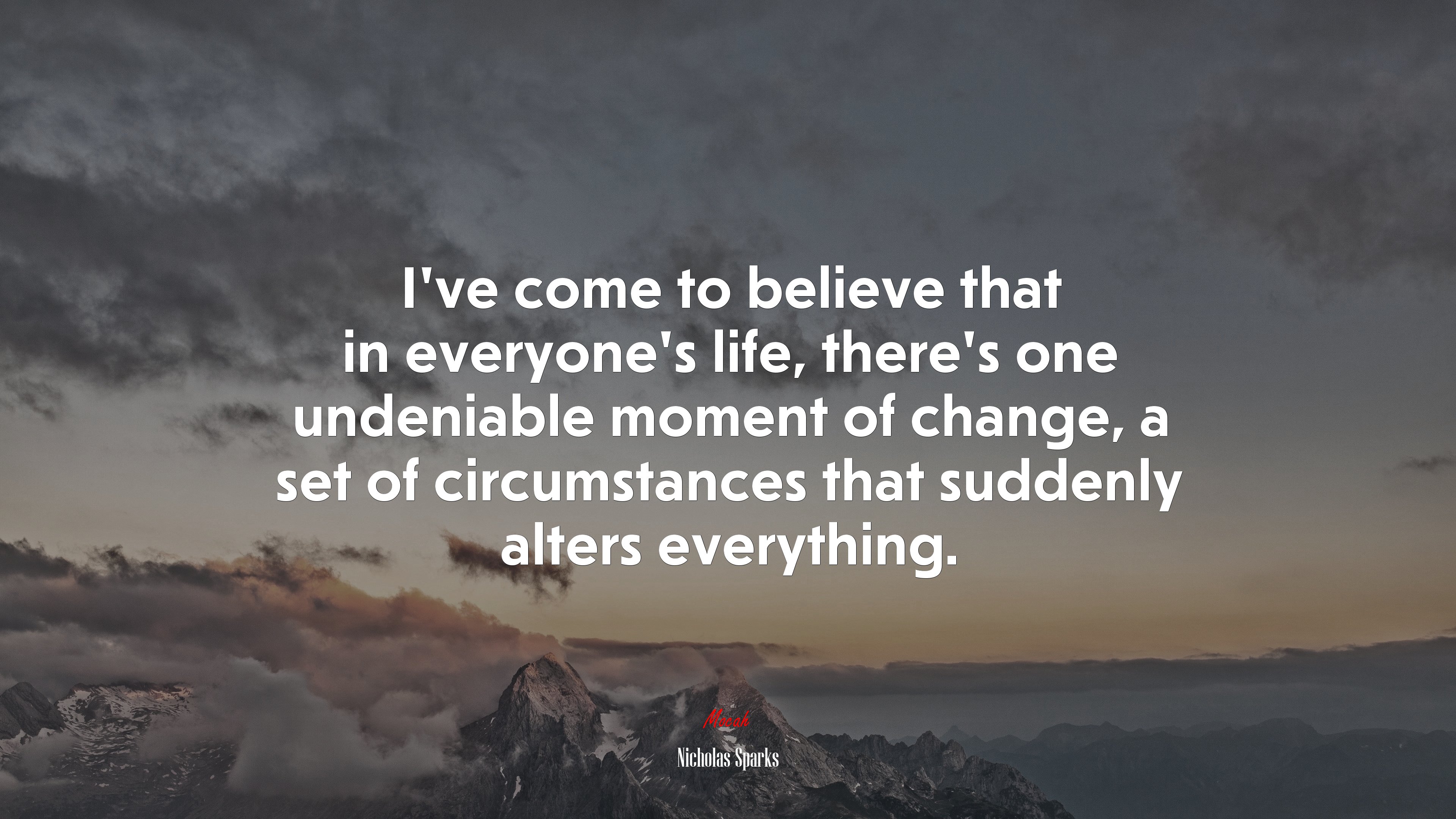 I’ve come to believe that in everyone’s life, there’s one undeniable moment of change, a set of circumstances that suddenly alters everything. | Nicholas Sparks quote HD Wallpaper