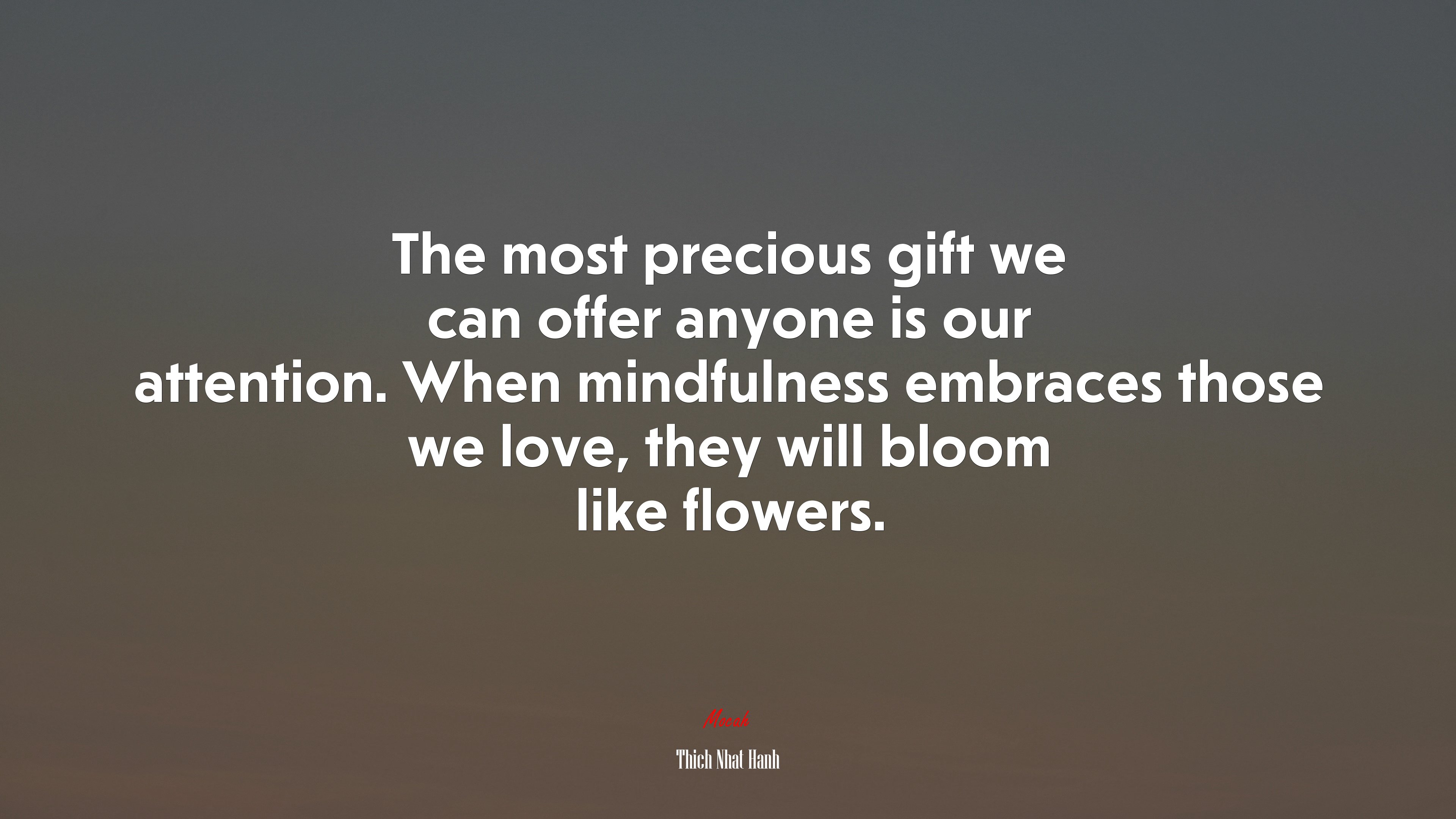 The most precious gift we can offer anyone is our attention. When mindfulness embraces those we love, they will bloom like flowers. | Thich Nhat Hanh quote HD Wallpaper