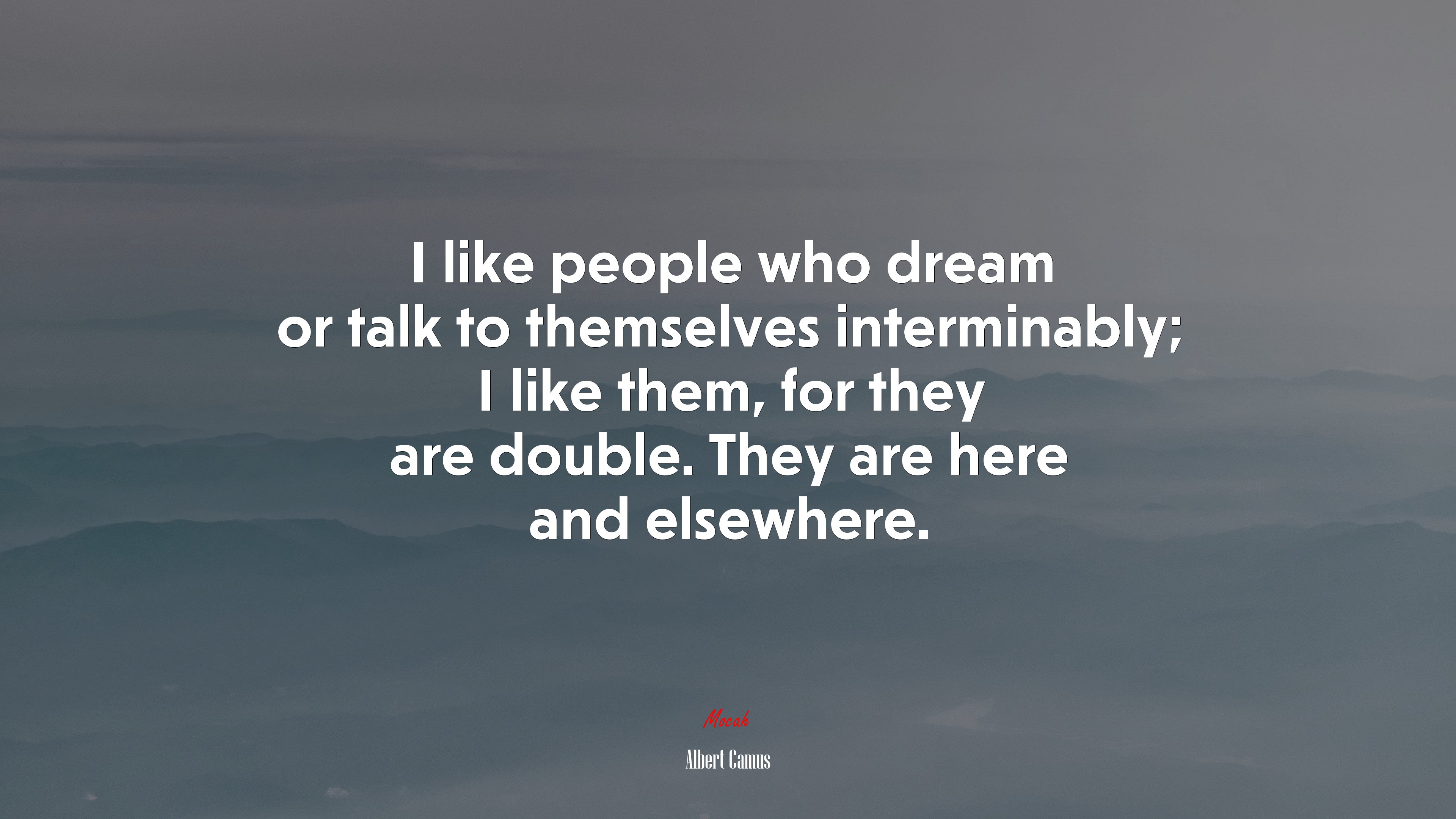 I like people who dream or talk to themselves interminably; I like them, for they are double. They are here and elsewhere. | Albert Camus quote HD Wallpaper