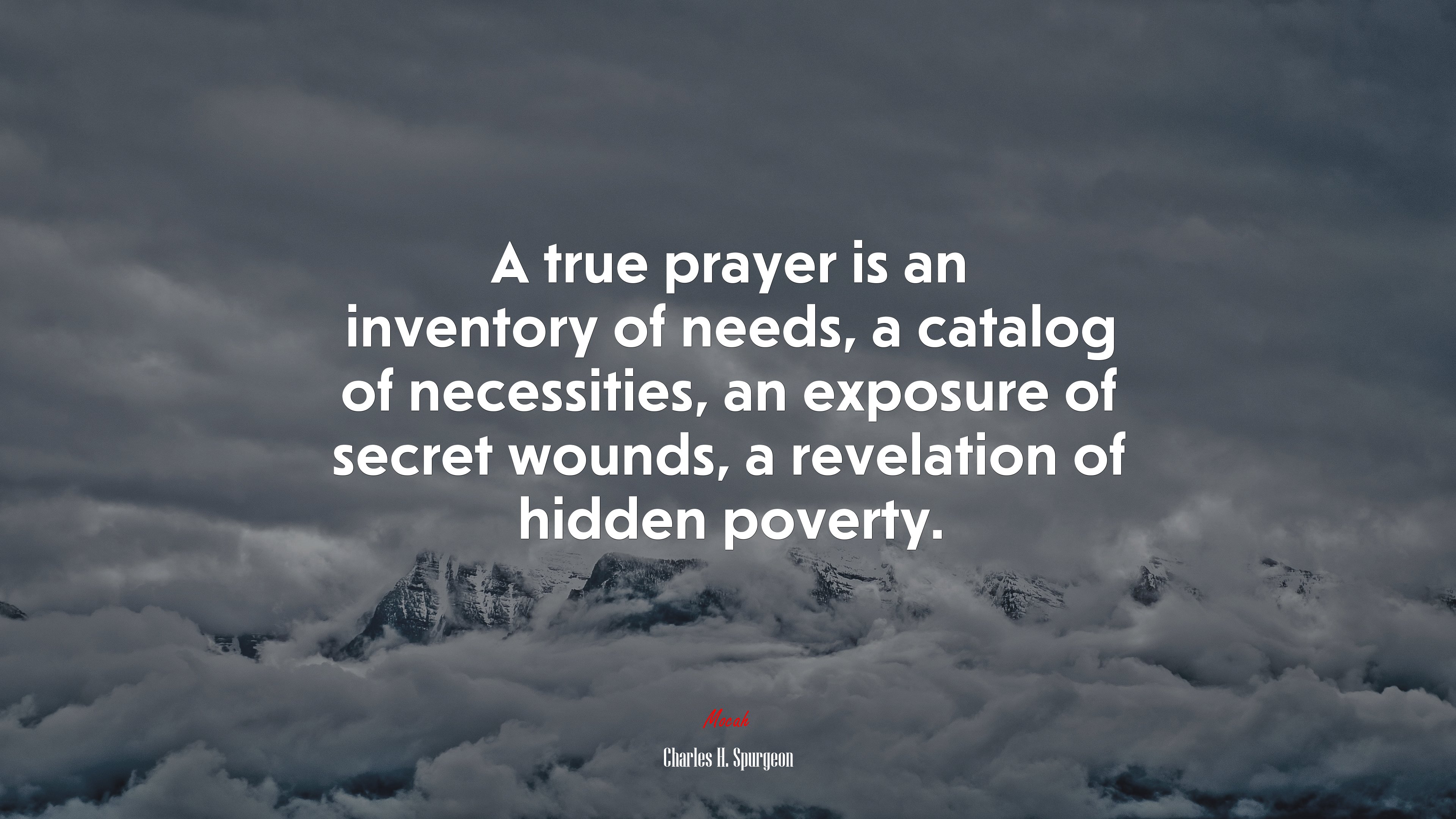 A true prayer is an inventory of needs, a catalog of necessities, an exposure of secret wounds, a revelation of hidden poverty. | Charles H. Spurgeon quote HD Wallpaper