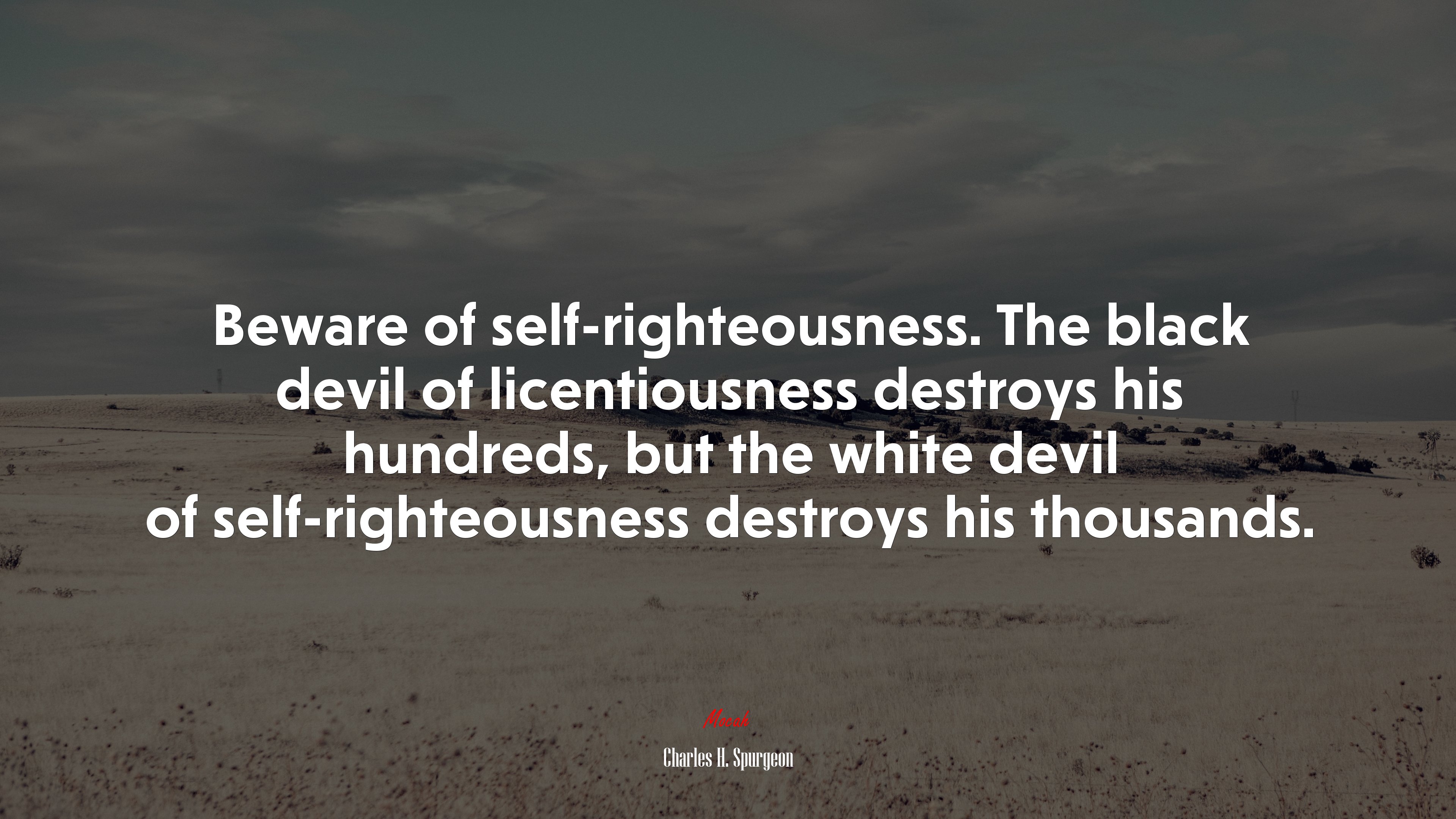 Beware of self-righteousness. The black devil of licentiousness destroys his hundreds, but the white devil of self-righteousness destroys his thousands. | Charles H. Spurgeon quote HD Wallpaper